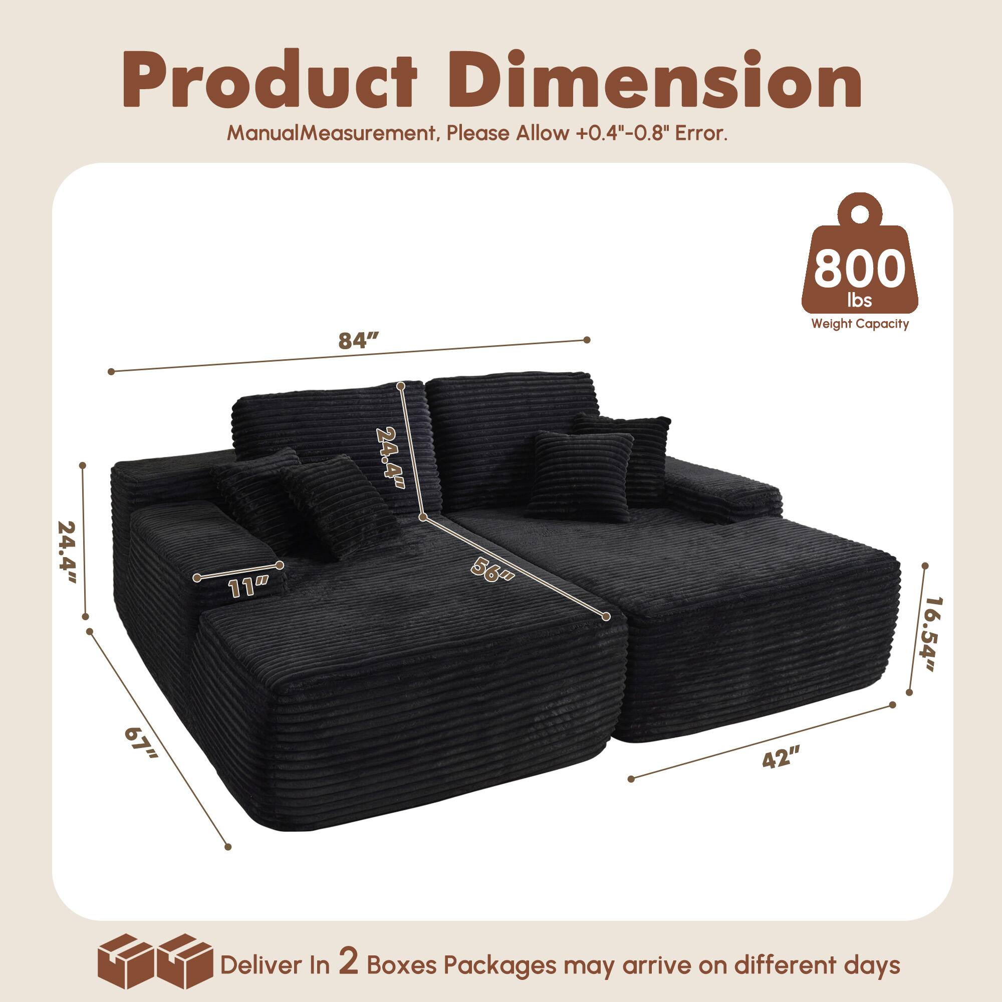 Product Dimension  
Manual Measurement, Please Allow +0.4"-0.8" Error.  

84"  
24.4"  
67"  
11"  
56"  
42"  
16.54"  

800 lbs Weight Capacity  

Deliver In 2 Boxes  
Packages may arrive on different days