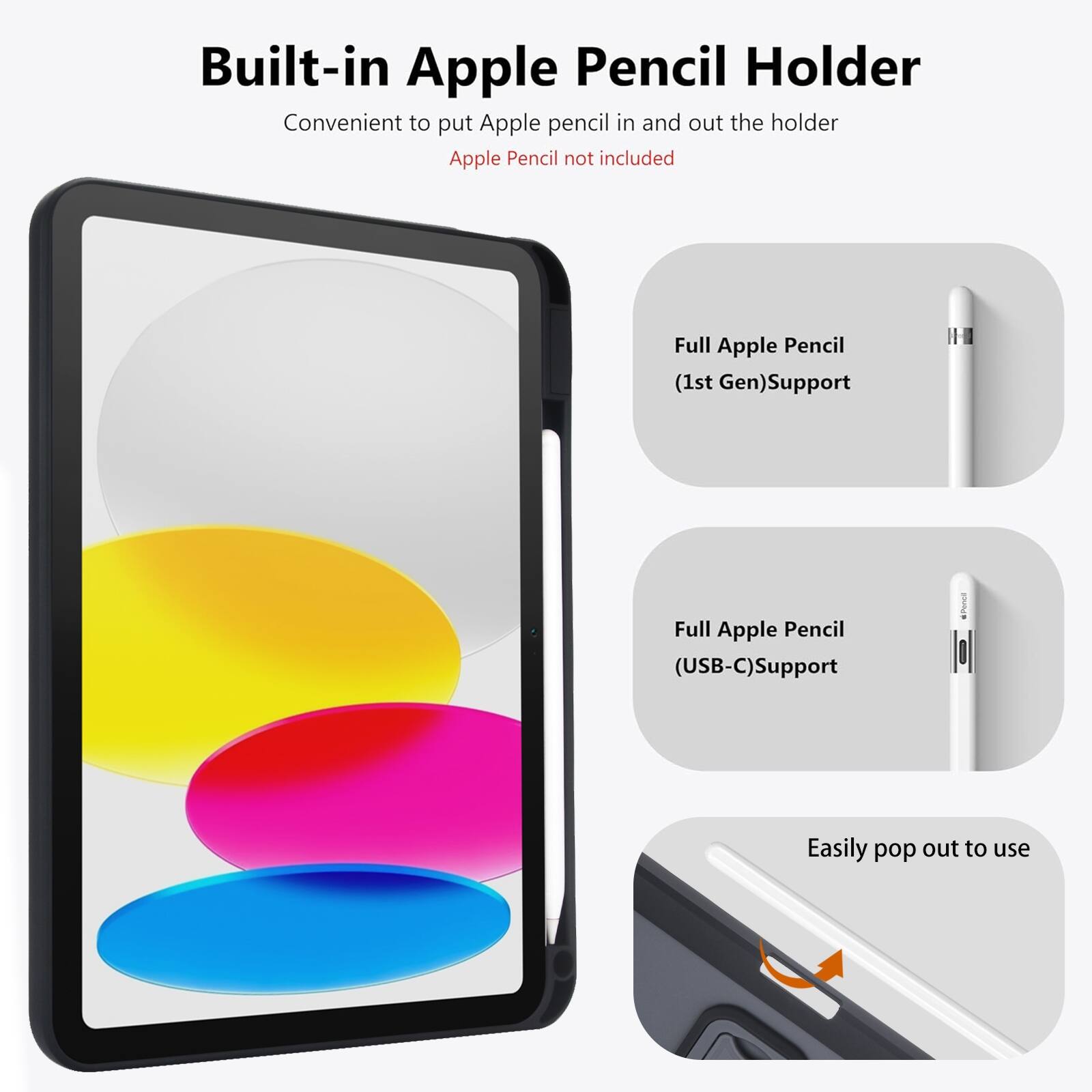 Built-in Apple Pencil Holder  
Convenient to put Apple pencil in and out the holder  
Apple Pencil not included  

Full Apple Pencil (1st Gen) Support  
Full Apple Pencil (USB-C) Support  
Easily pop out to use