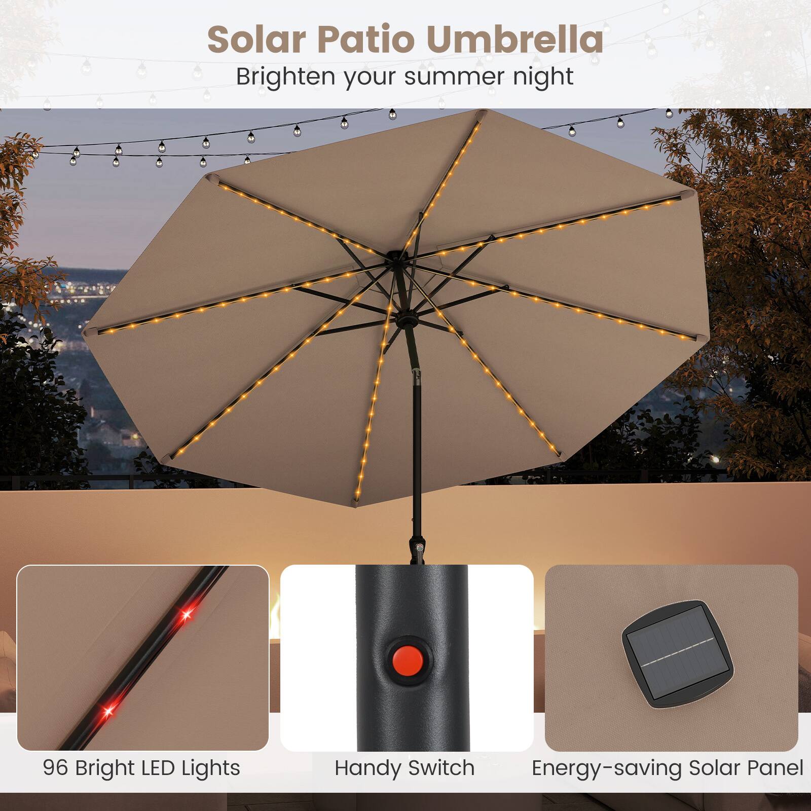 Solar Patio Umbrella  
Brighten your summer night  

96 Bright LED Lights  
Handy Switch  
Energy-saving Solar Panel