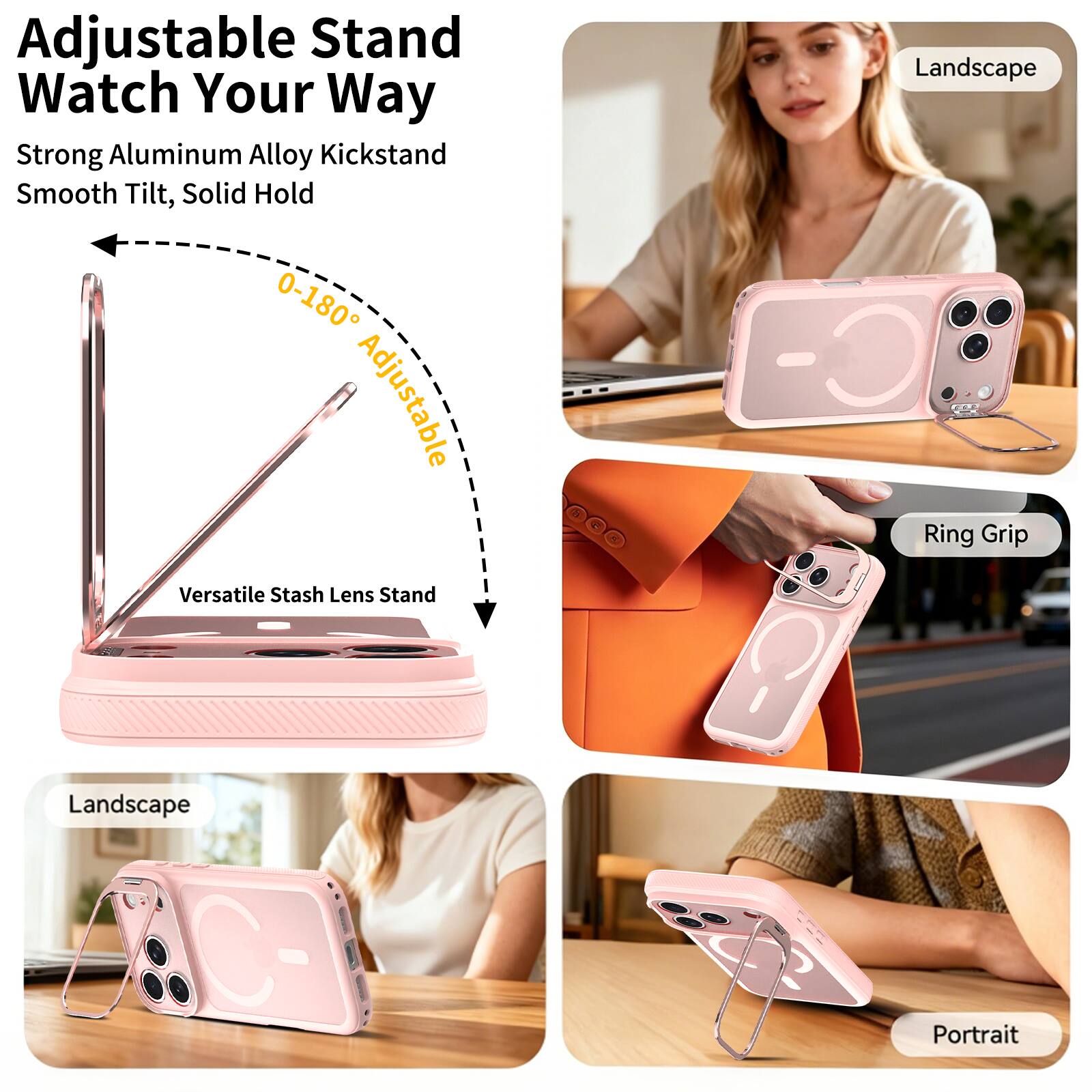 Adjustable Stand Watch Your Way  
Strong Aluminum Alloy Kickstand  
Smooth Tilt, Solid Hold  
0-180° Adjustable  
Versatile Stash Lens Stand  
Landscape  
Ring Grip  
Landscape  
Portrait