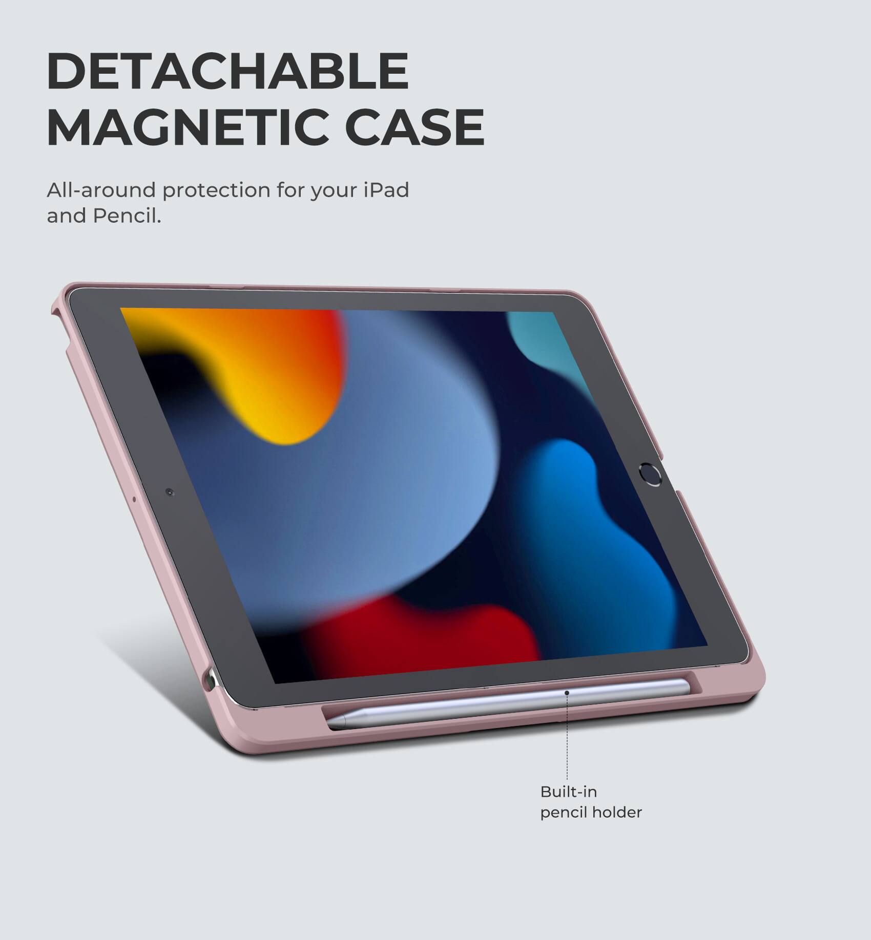 DETACHABLE MAGNETIC CASE  
All-around protection for your iPad and Pencil.  
Built-in pencil holder