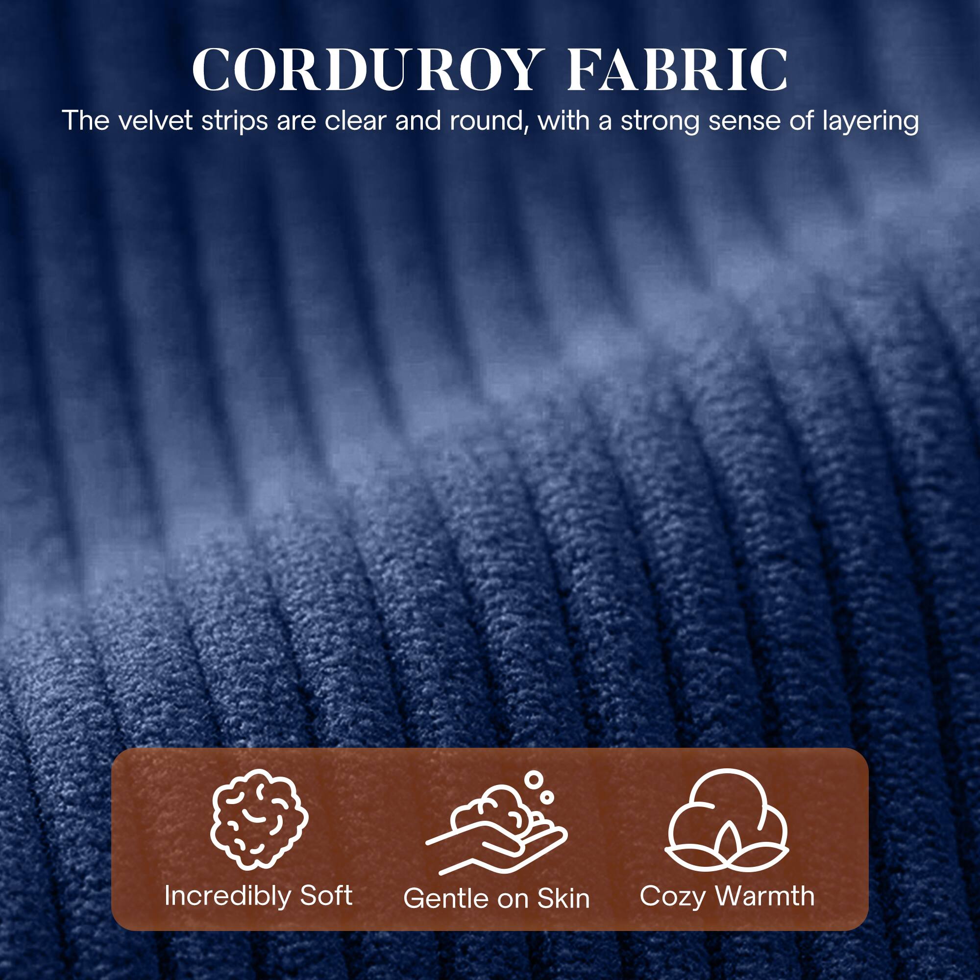 CORDUROY FABRIC

The velvet strips are clear and round, with a strong sense of layering

- Incredibly Soft
- Gentle on Skin
- Cozy Warmth