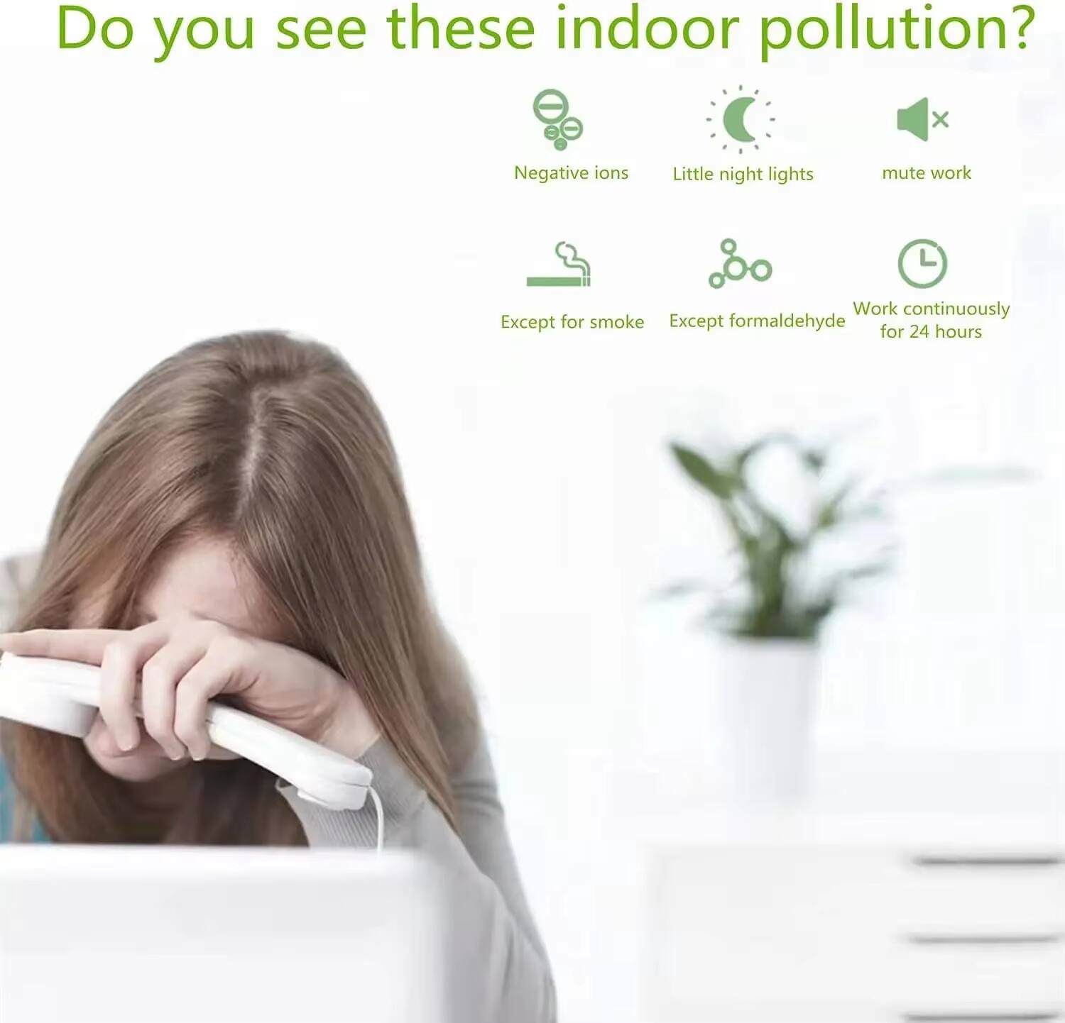 Do you see these indoor pollution?

- Negative ions
- Little night lights
- Mute work
- Except for smoke
- Except formaldehyde
- Work continuously for 24 hours