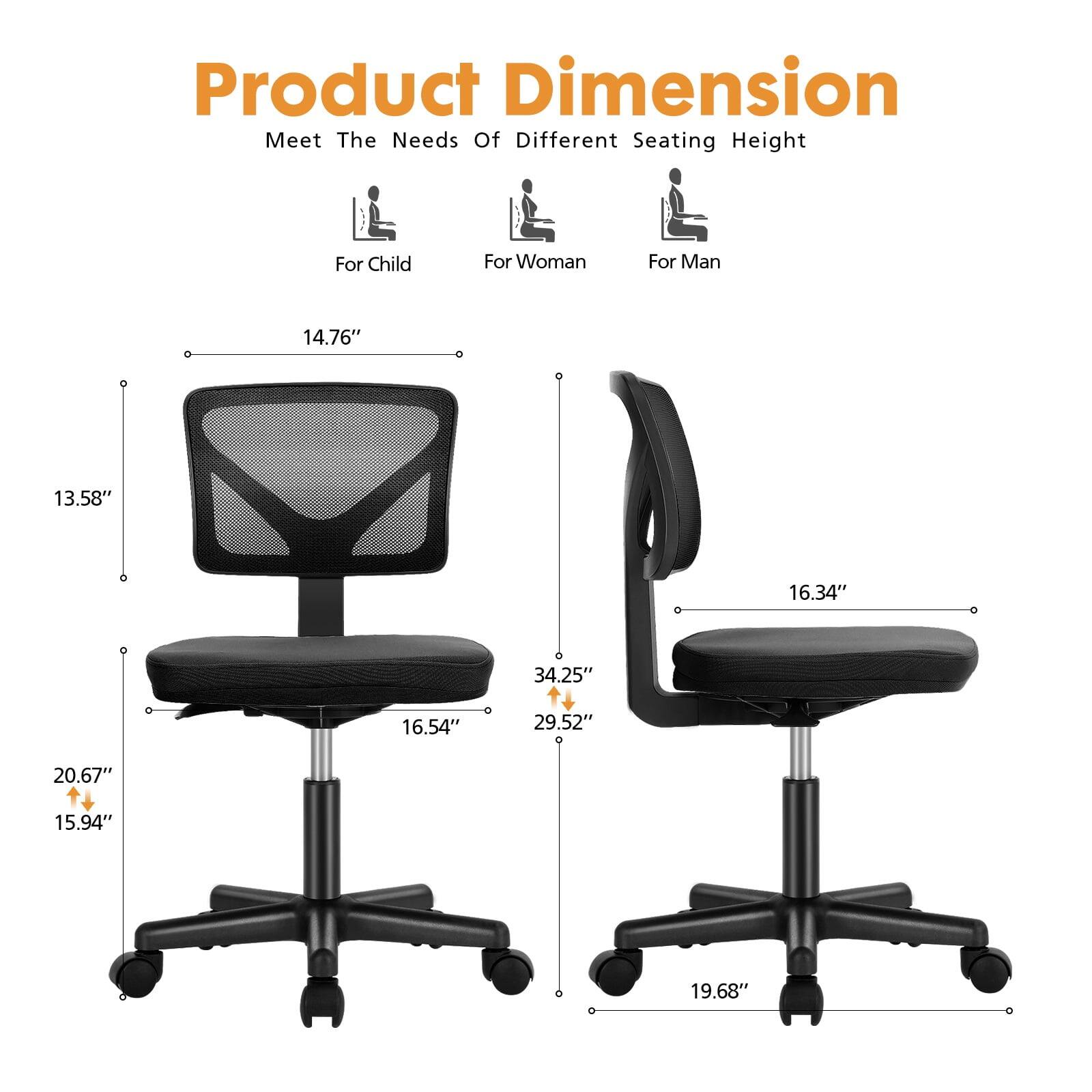 Product Dimension  
Meet The Needs Of Different Seating Height  
For Child: 14.76"  
For Woman: 13.58"  
For Man: 16.34"  
Height: 34.25"  
Seat Width: 16.54"  
Seat Depth: 29.52"  
Back Height: 20.67"  
Back Width: 15.94"  
Overall Width: 19.68"