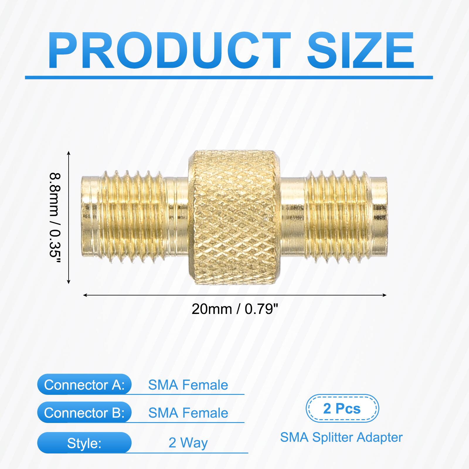 PRODUCT SIZE  
8.8mm / 0.35"  
20mm / 0.79"  

Connector A: SMA Female  
Connector B: SMA Female  

Style: 2 Way  

2 Pcs  
SMA Splitter Adapter