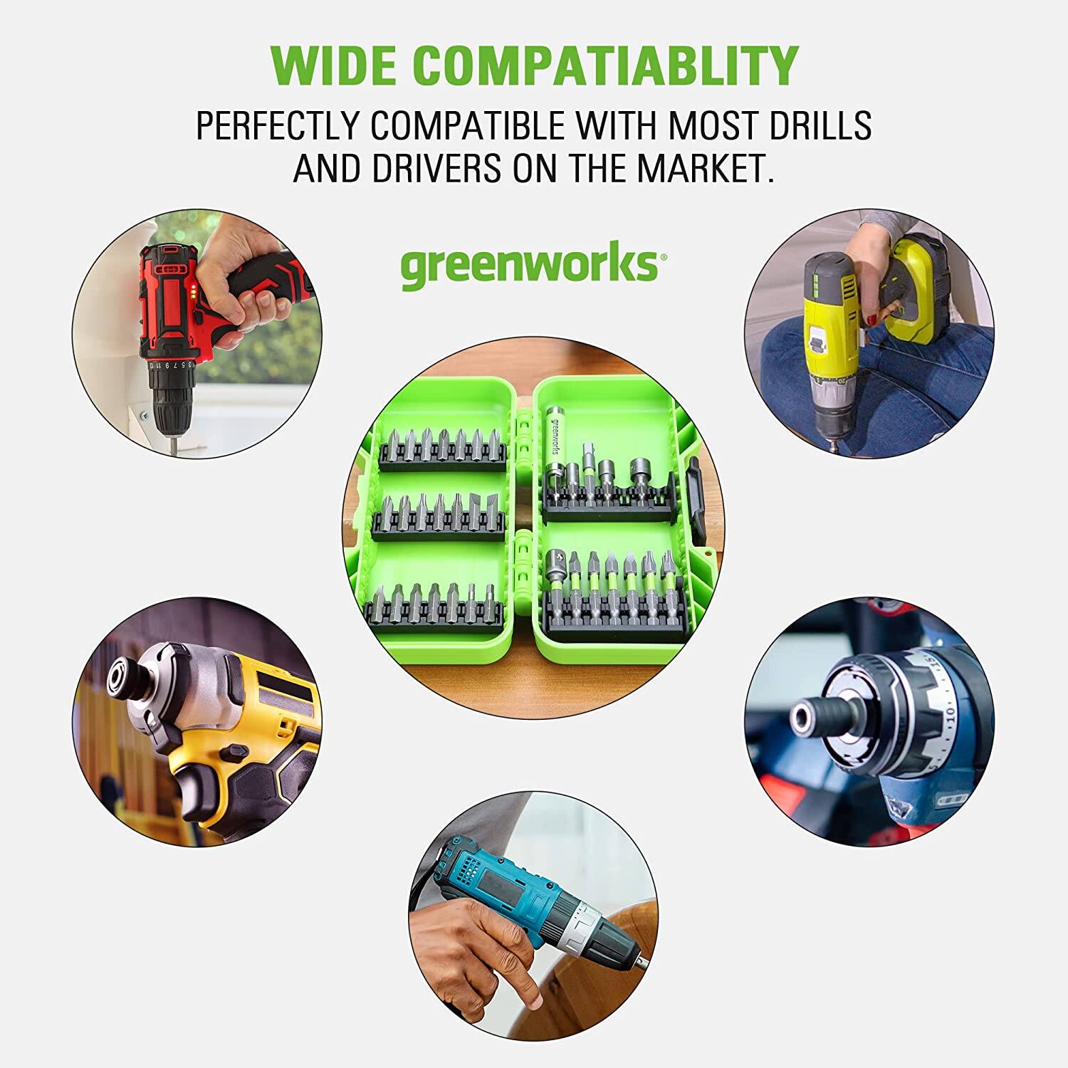 WIDE COMPATIBILITY  
PERFECTLY COMPATIBLE WITH MOST DRILLS AND DRIVERS ON THE MARKET.  

greenworks