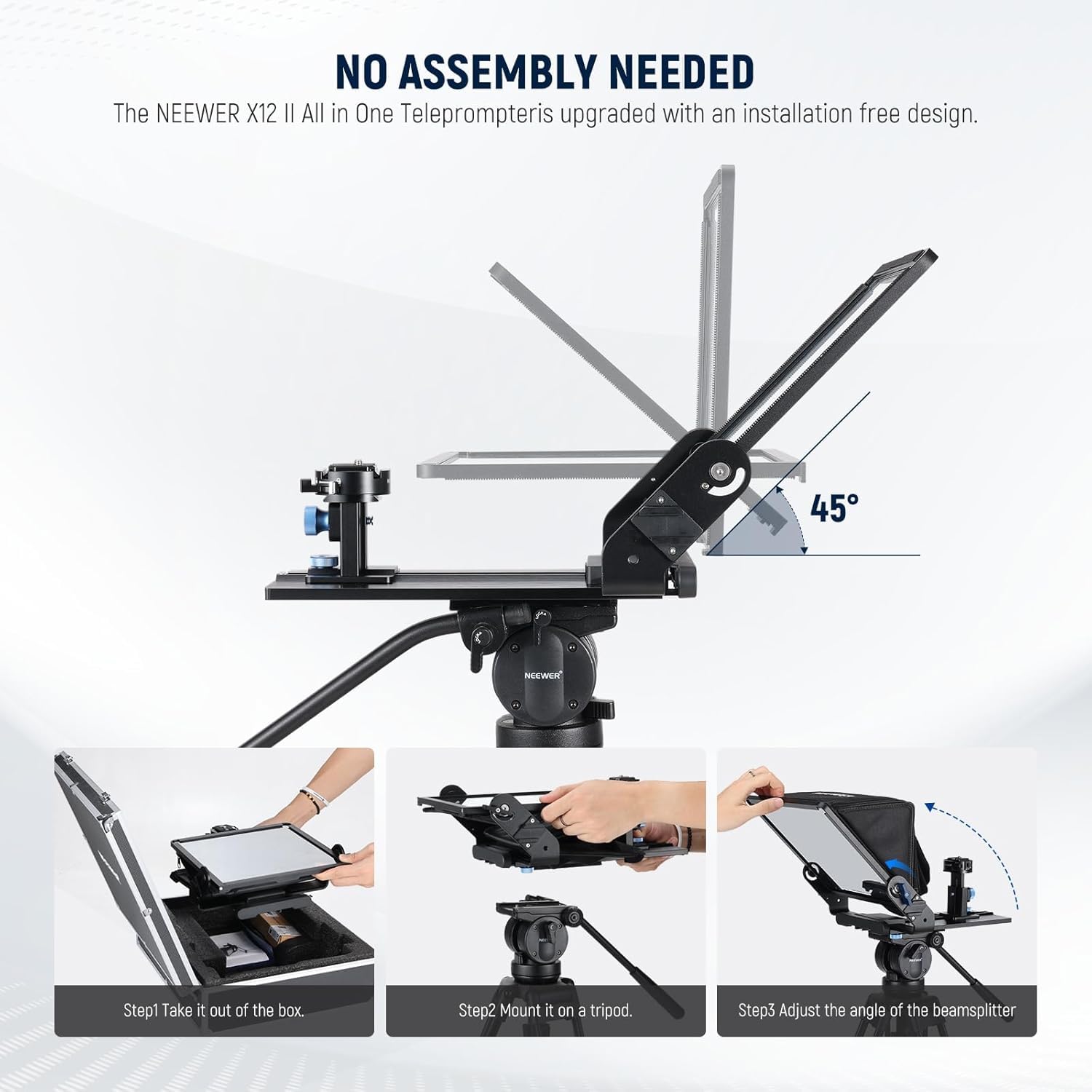 NO ASSEMBLY NEEDED

The NEEWER X12 II All in One Teleprompter is upgraded with an installation free design.

Step 1: Take it out of the box.
Step 2: Mount it on a tripod.
Step 3: Adjust the angle of the beamsplitter