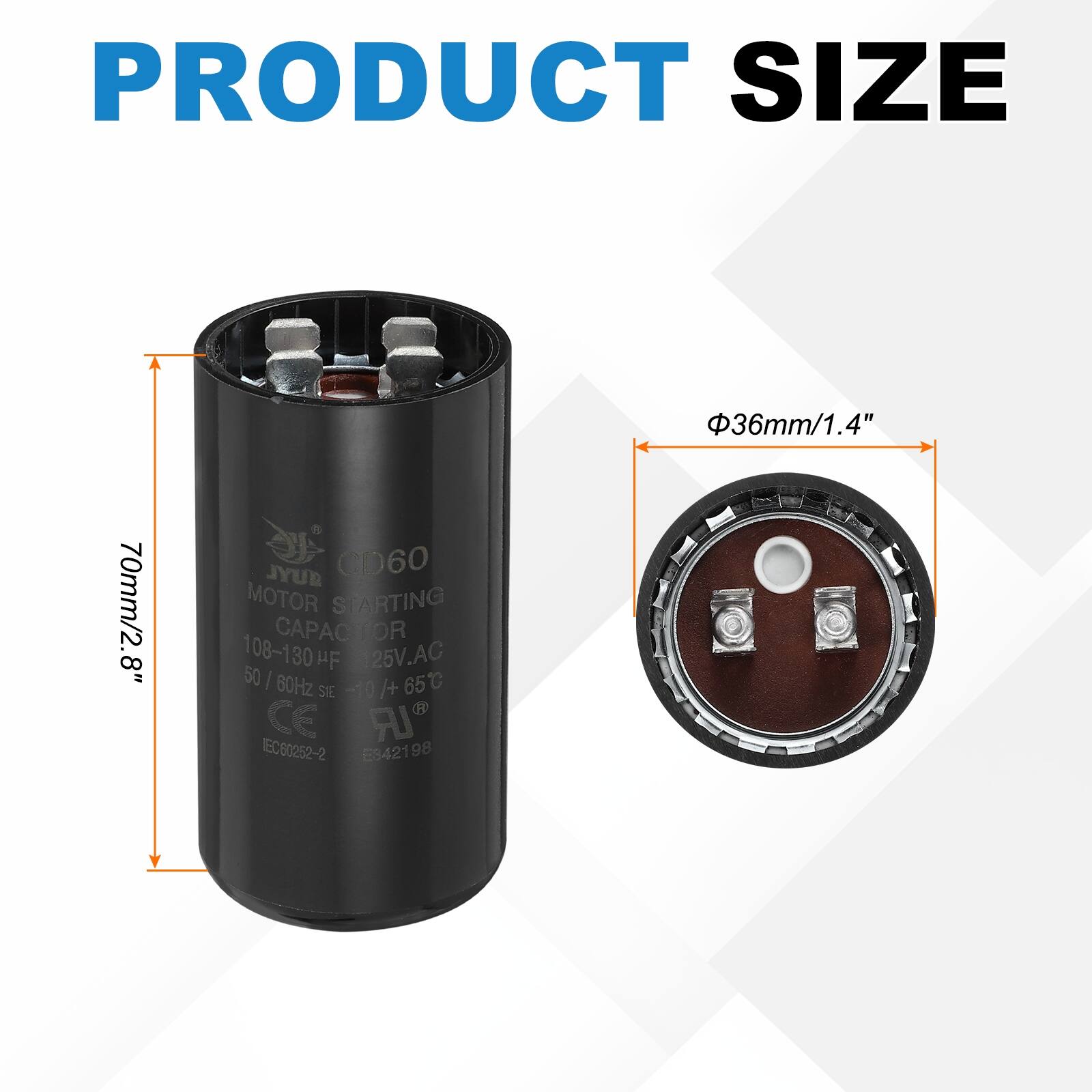 PRODUCT SIZE  
36mm/1.4"  
70mm/2.8"  

JYUR CD60 MOTOR STARTING CAPACITOR  
108-130 µF  
25V AC  
50/60Hz  
-10/+65°C  
CE  
IEC60252-2  
E942198