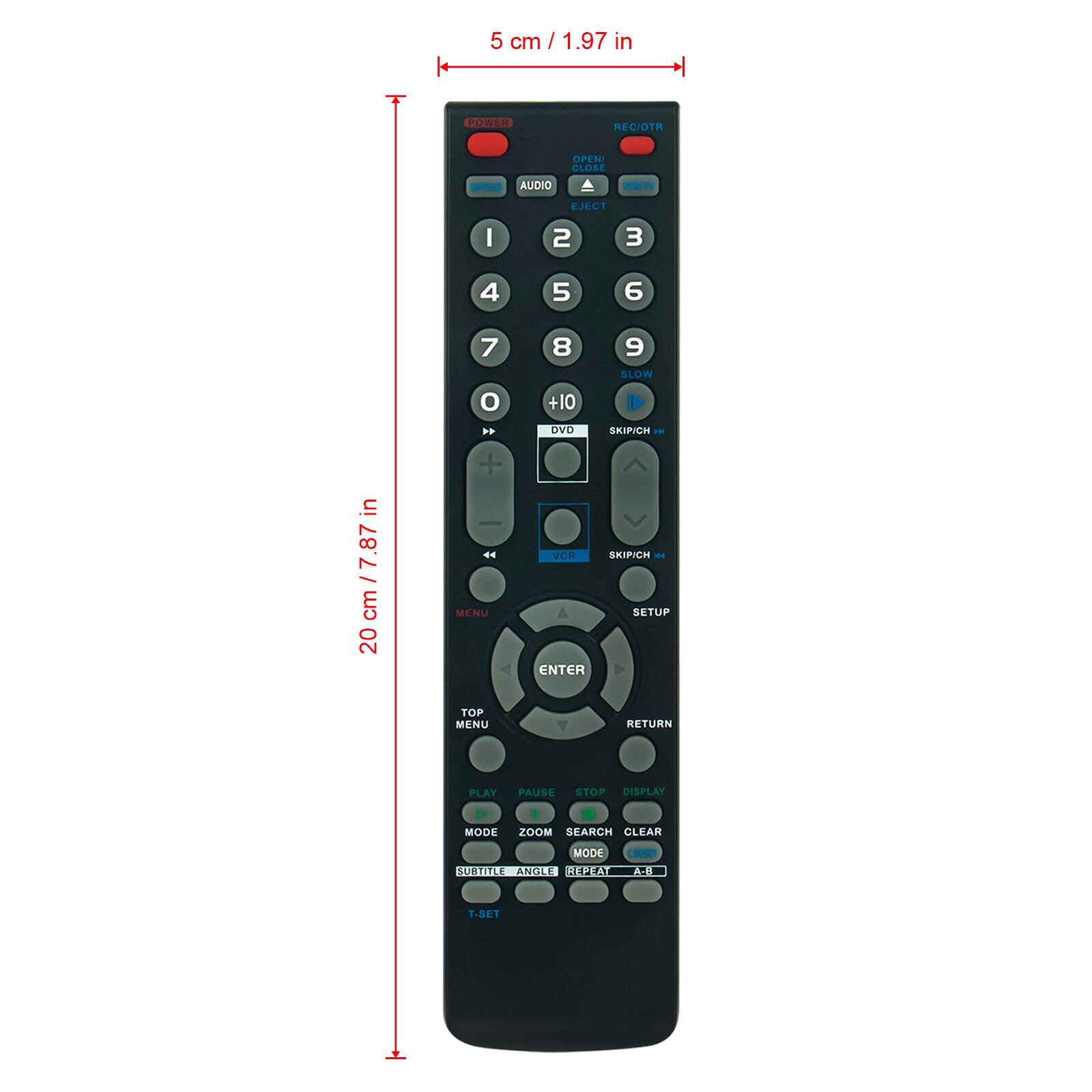 5 cm / 1.97 in

20 cm / 7.87 in

POWER
REC/OTR
OPEN
EJECT
AUDIO
1 2 3 4 5 6 7 8 9 0
+10
DVD
SKIP/CH
VCR
SKIP/CH
MENU
SETUP
ENTER
CENTER
RETURN
PLAY
PAUSE
STOP
DISPLAY
MODE
ZOOM
SEARCH
CLEAR
MODE
RESET
SUBTITLE
ANGLE
REPEAT
A-B
T-SET