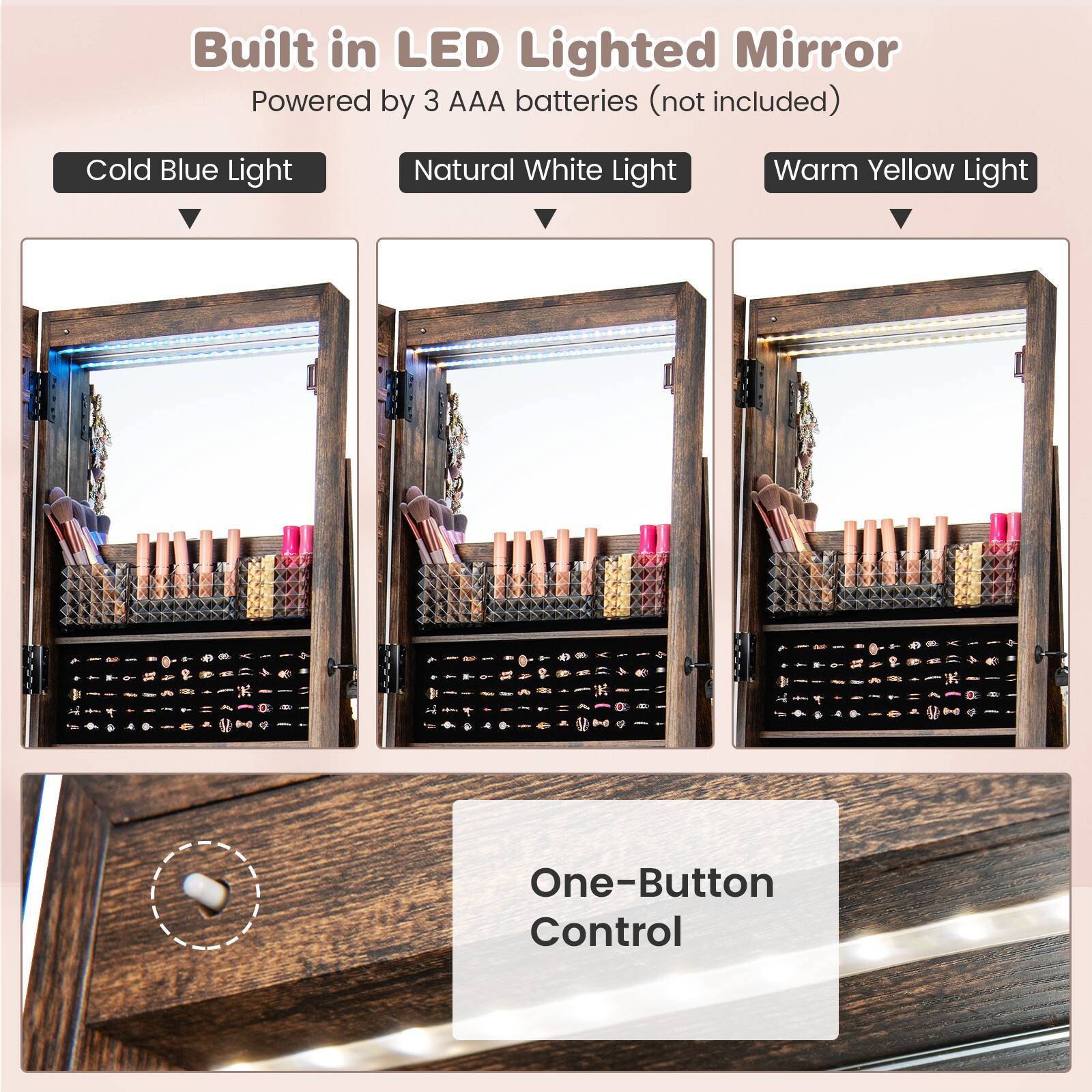 Built in LED Lighted Mirror  
Powered by 3 AAA batteries (not included)  

Cold Blue Light  
Natural White Light  
Warm Yellow Light  

One-Button Control
