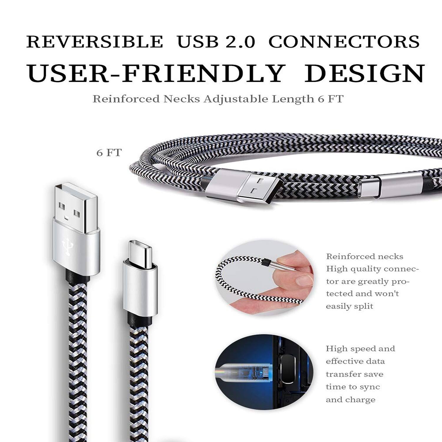 REVERSIBLE USB 2.0 CONNECTORS USER-FRIENDLY DESIGN
Reinforced Necks Adjustable Length 6 FT
6 FT
Reinforced necks High quality connector are greatly protected and won't easily split
High speed and effective data transfer save time to sync and charge
