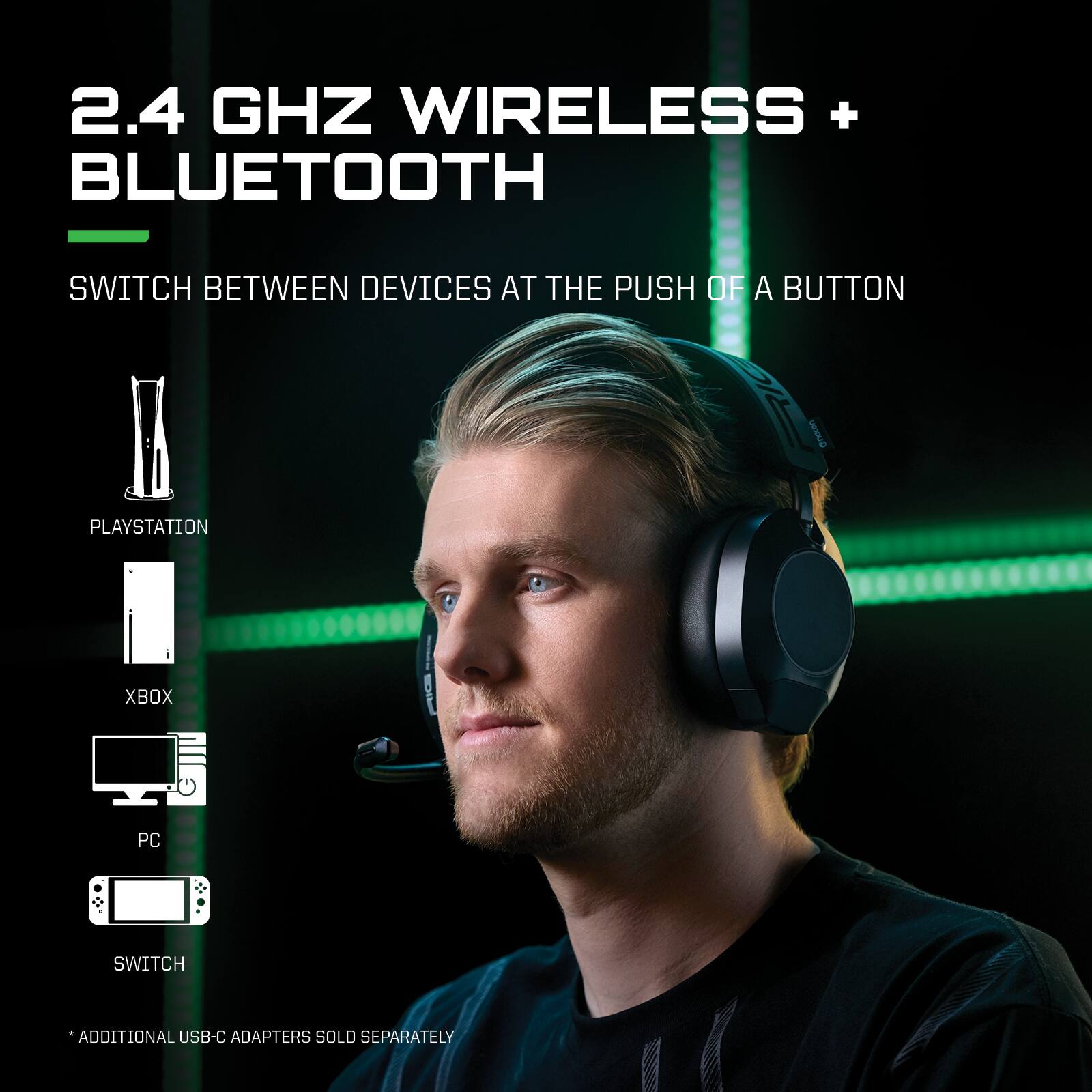 2.4 GHz Wireless + Bluetooth  
Switch between devices at the push of a button  
PlayStation  
Xbox  
PC  
Switch  
*Additional USB-C adapters sold separately
