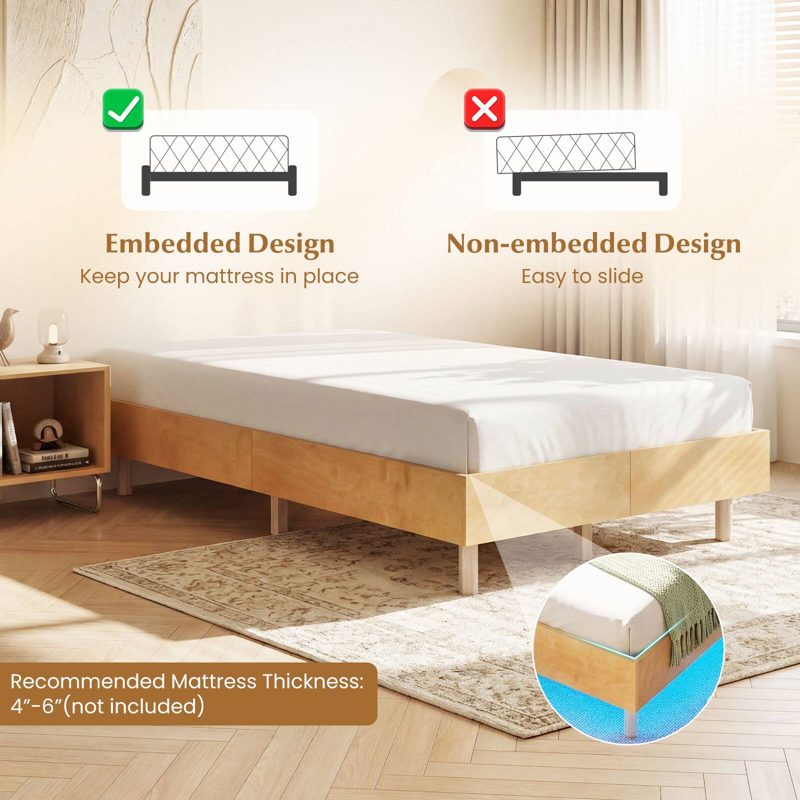 Embedded Design  
Keep your mattress in place  

Non-embedded Design  
Easy to slide  

Recommended Mattress Thickness:  
4"–6" (not included)