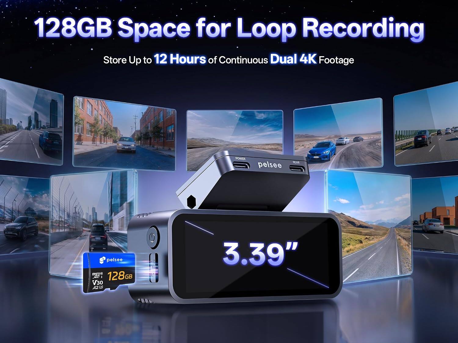 128GB Space for Loop Recording  
Store Up to 12 Hours of Continuous Dual 4K Footage  

POWER  
pelsee  
REAR  
pelsee 128GB V30 A2L @  
3.39"