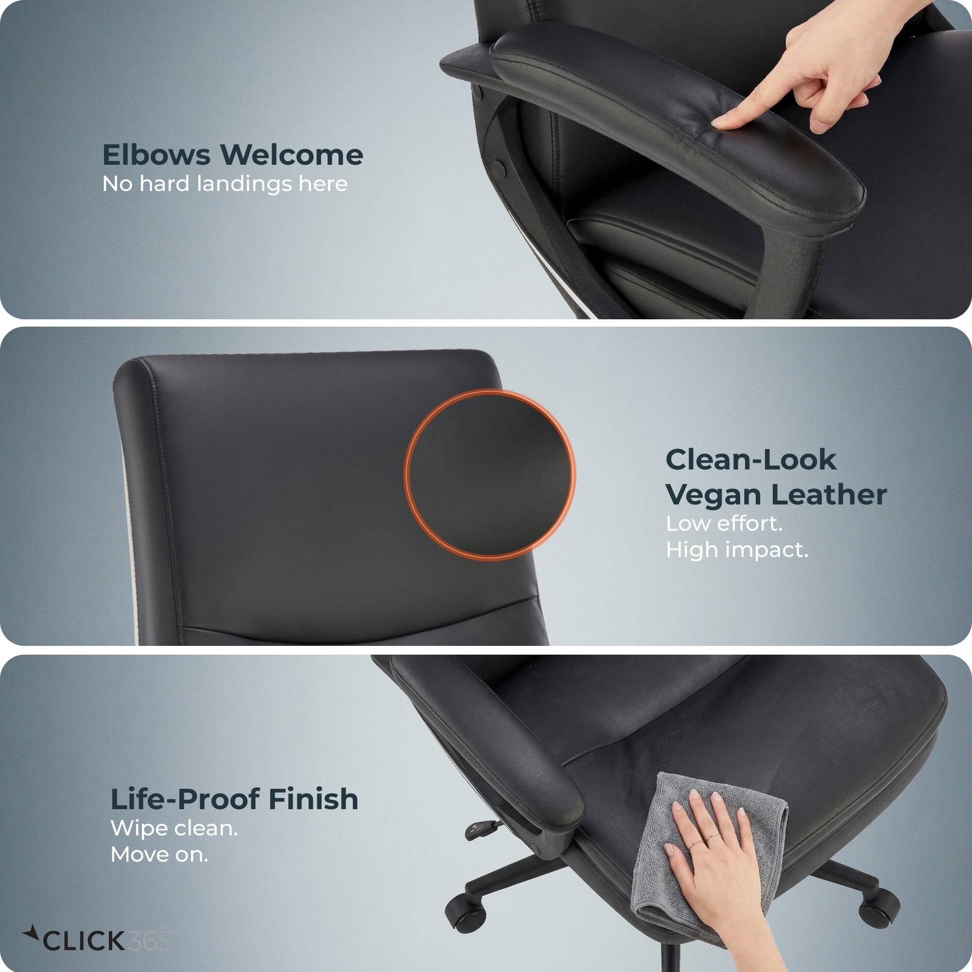 Elbows Welcome  
No hard landings here  

Clean-Look Vegan Leather  
Low effort. High impact.  

Life-Proof Finish  
Wipe clean. Move on.  

CLICK 365