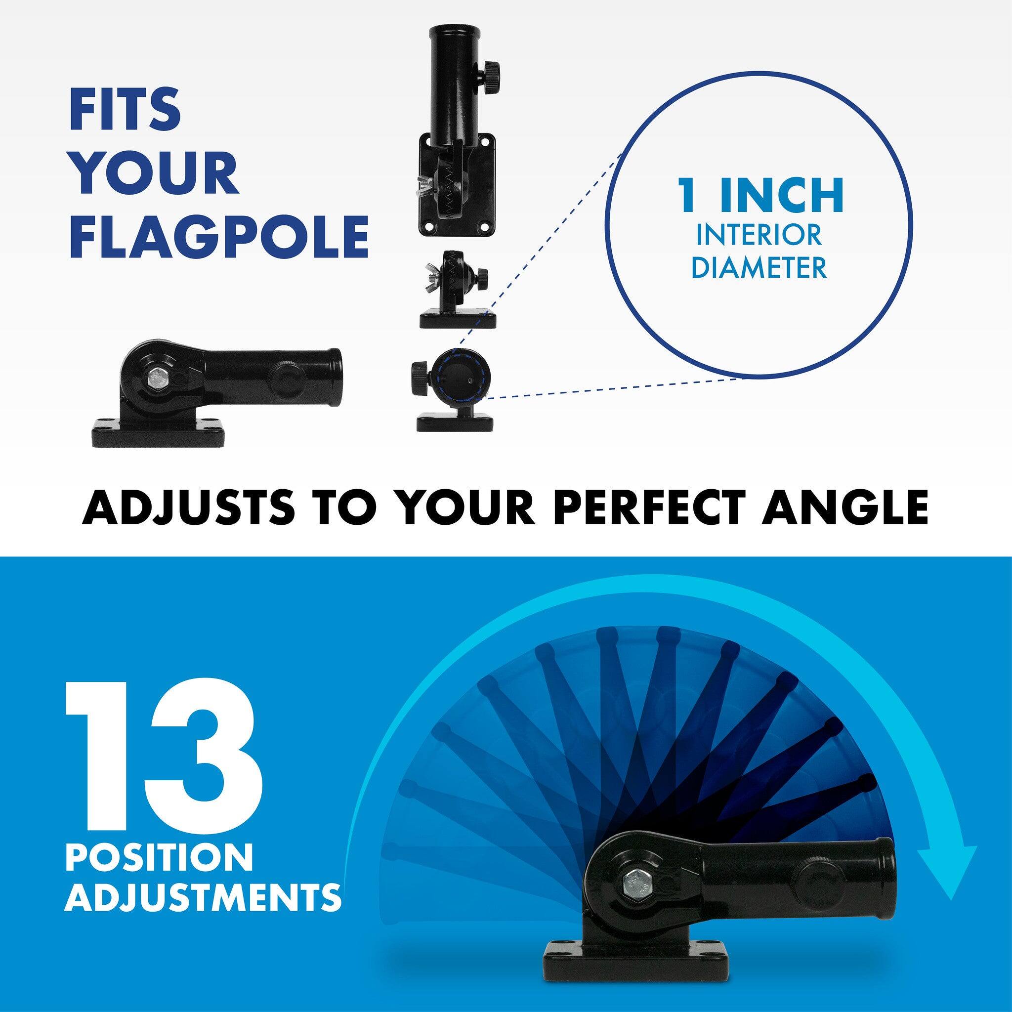 FITS YOUR FLAGPOLE  
1 INCH INTERIOR DIAMETER  
ADJUSTS TO YOUR PERFECT ANGLE  
13 POSITION ADJUSTMENTS