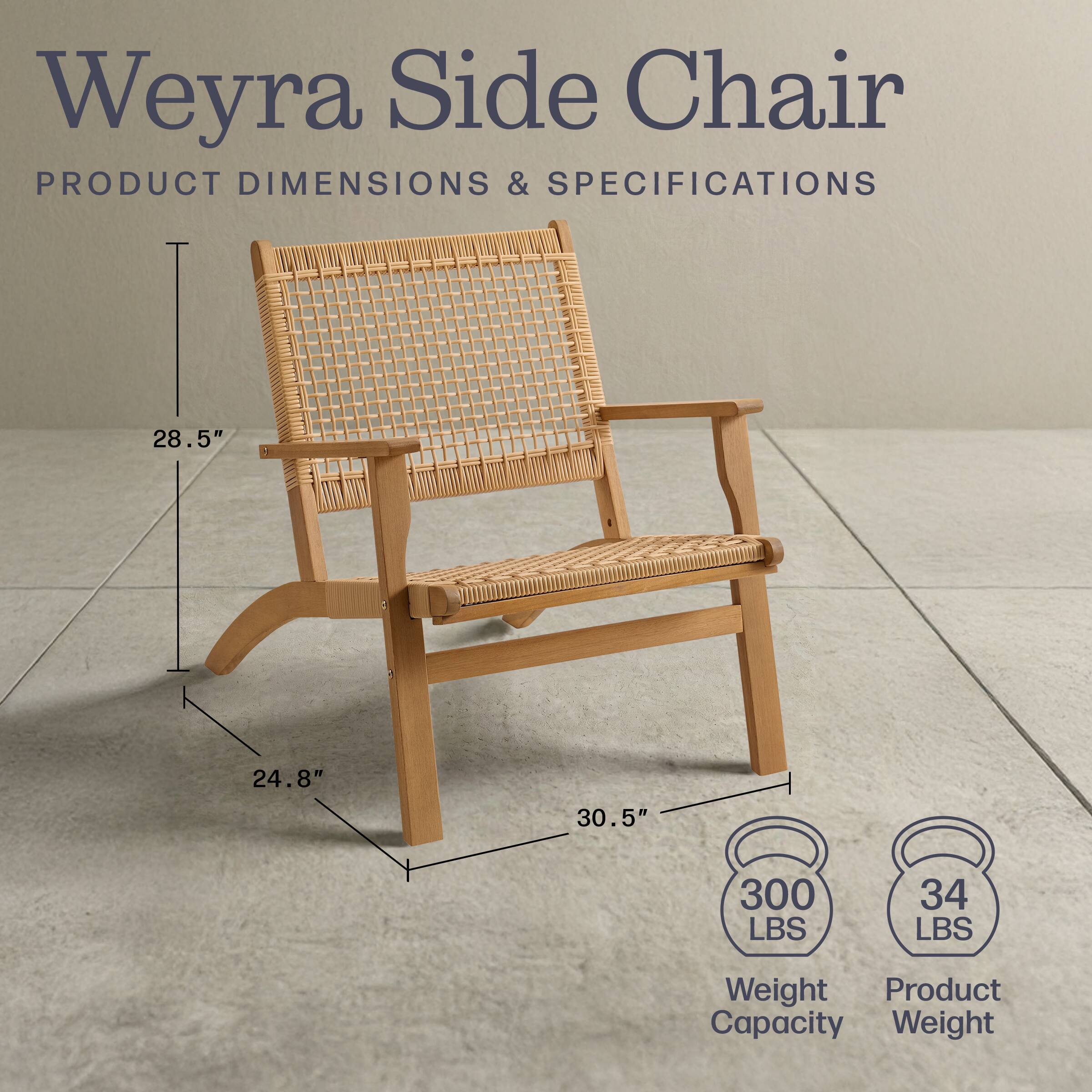 Weyra Side Chair

PRODUCT DIMENSIONS & SPECIFICATIONS

28.5" : 24.8" : 30.5"

300 LBS Weight Capacity

34 LBS Product Weight