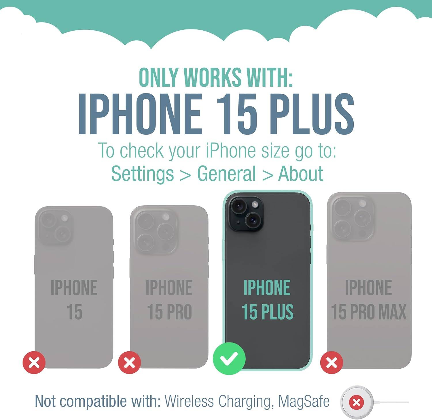 ONLY WORKS WITH: IPHONE 15 PLUS

To check your iPhone size go to: Settings > General > About

IPHONE 15
IPHONE 15 PRO
IPHONE 15 PLUS
IPHONE 15 PRO MAX

Not compatible with: Wireless Charging, MagSafe