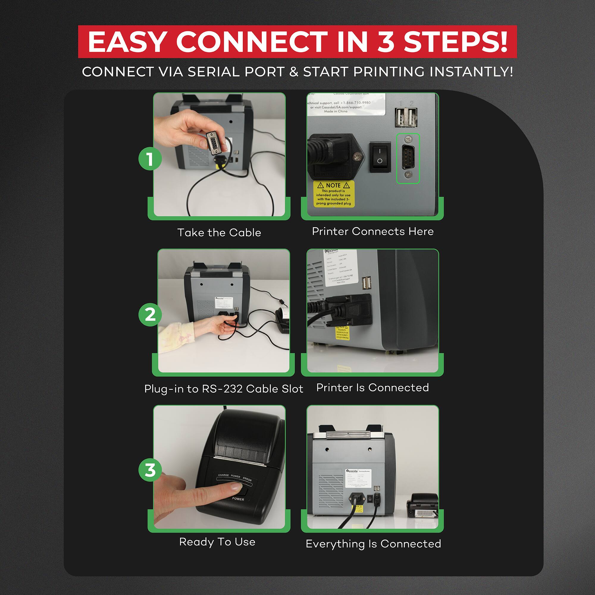 EASY CONNECT IN 3 STEPS!  
CONNECT VIA SERIAL PORT & START PRINTING INSTANTLY!

1. Take the Cable  
   Printer Connects Here

2. Plug-in to RS-232 Cable Slot  
   Printer Is Connected

3. Ready To Use  
   Everything Is Connected