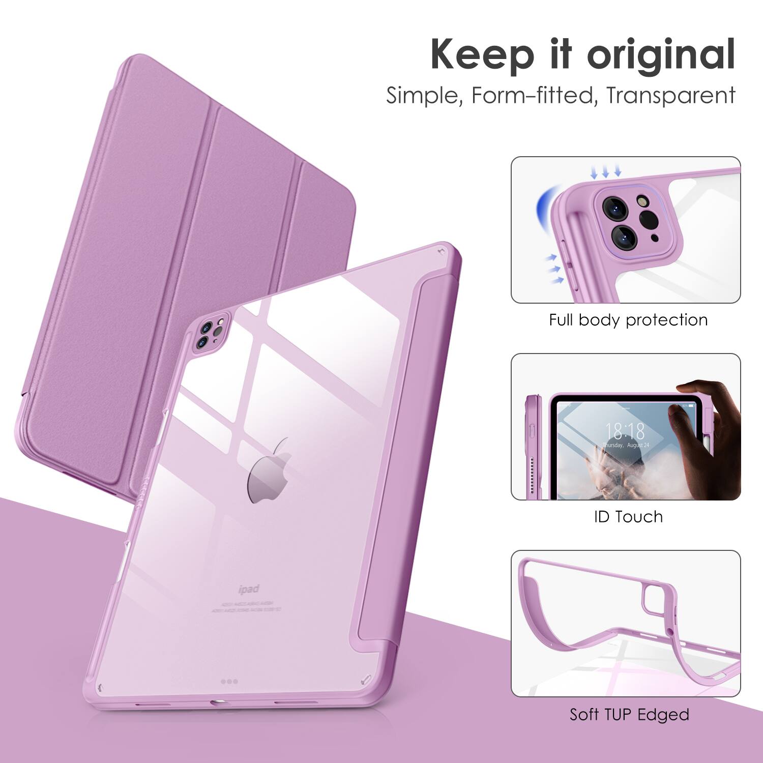 Keep it original  
Simple, Form-fitted, Transparent  

Full body protection  
ID Touch  
Soft TUP Edged