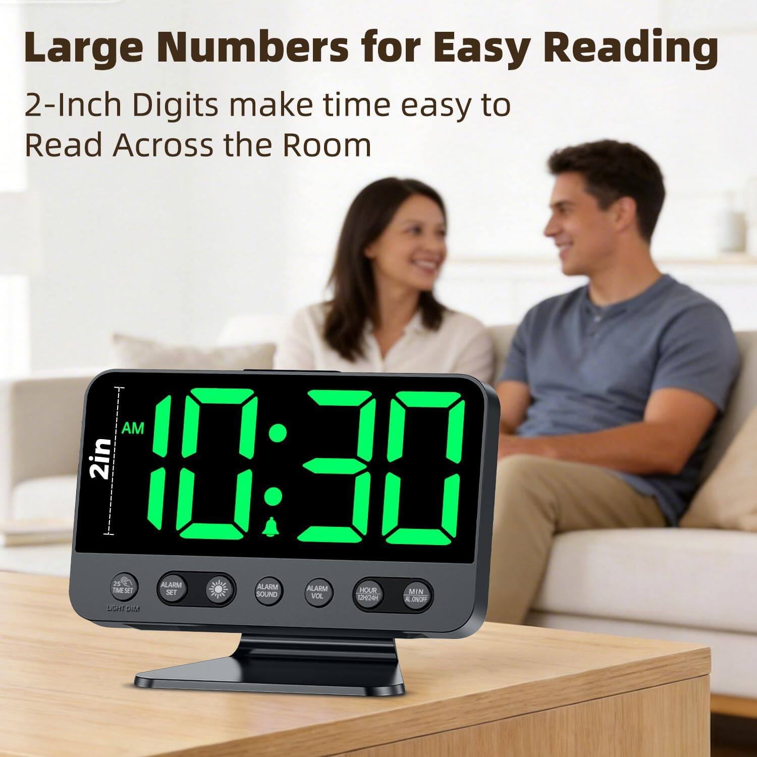 Large Numbers for Easy Reading  
2-Inch Digits make time easy to Read Across the Room  

AM 10:30  

2in 1:30  

25 ALARM ALARM TM ST ALARM HOUR MIN SET SOUND VOL 1H24 ALONORY SGHT SIM