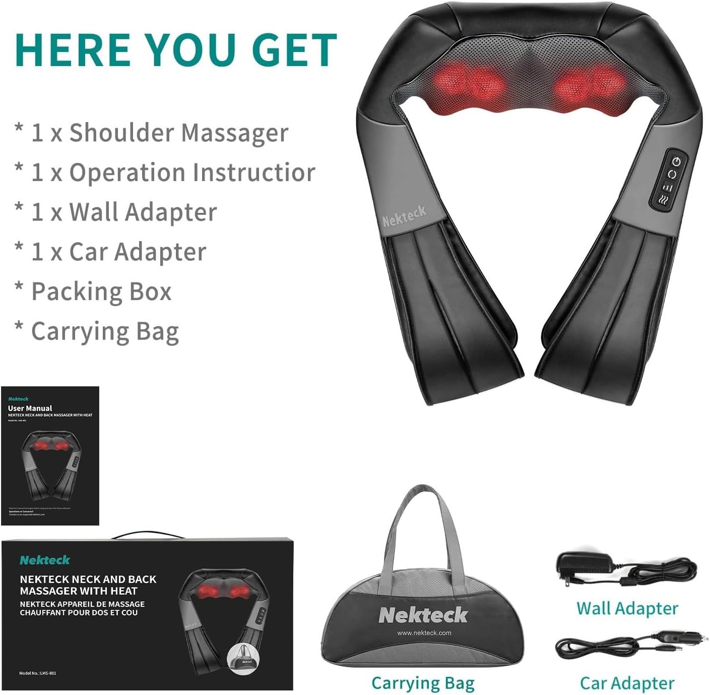 HERE YOU GET
* 1 x Shoulder Massager
* 1 x Operation Instructor
* 1 x Wall Adapter
* 1 x Car Adapter
Packing Box
Carrying Bag
Nekteck

Wall Adapter
Carrying Bag
Car Adapter
