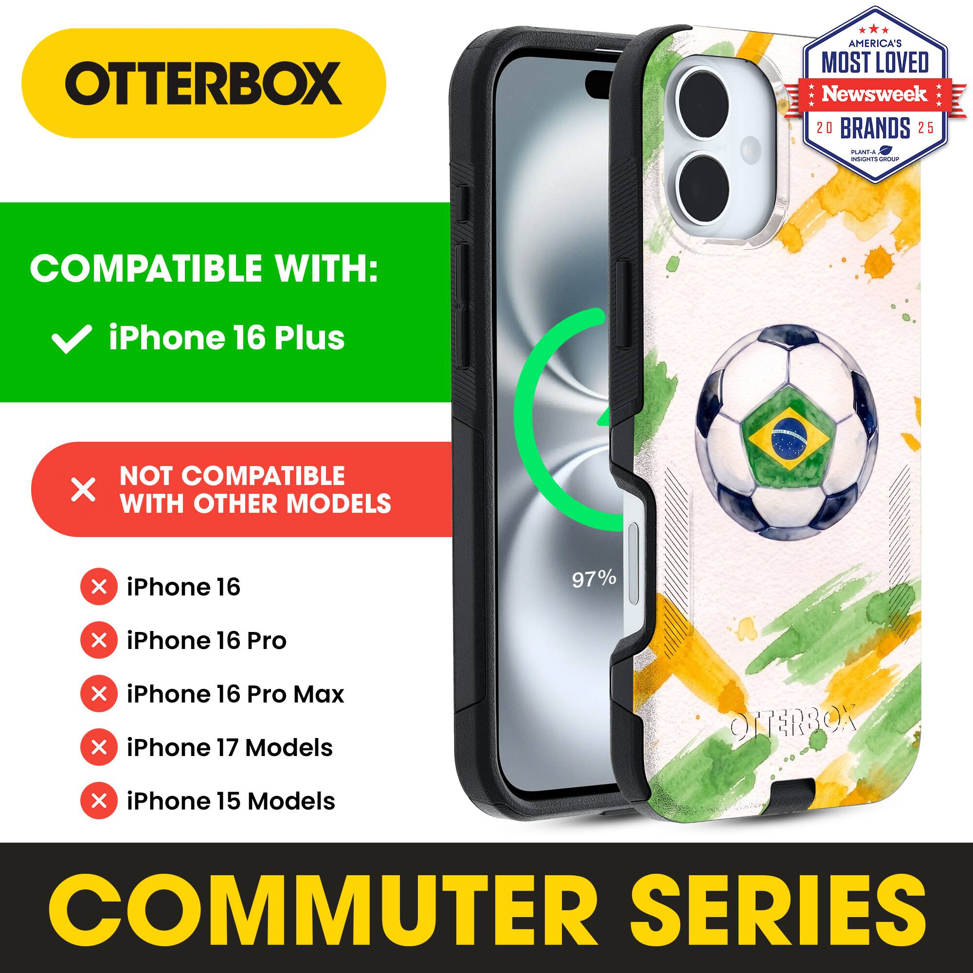 OTTERBOX AMERICA'S MOST LOVED Newsweek 20 BRANDS 25

COMPATIBLE WITH: iPhone 16 Plus

NOT COMPATIBLE WITH OTHER MODELS

iPhone 16
iPhone 16 Pro
iPhone 16 Pro Max
iPhone 17 Models
iPhone 15 Models

COMMUTER SERIES