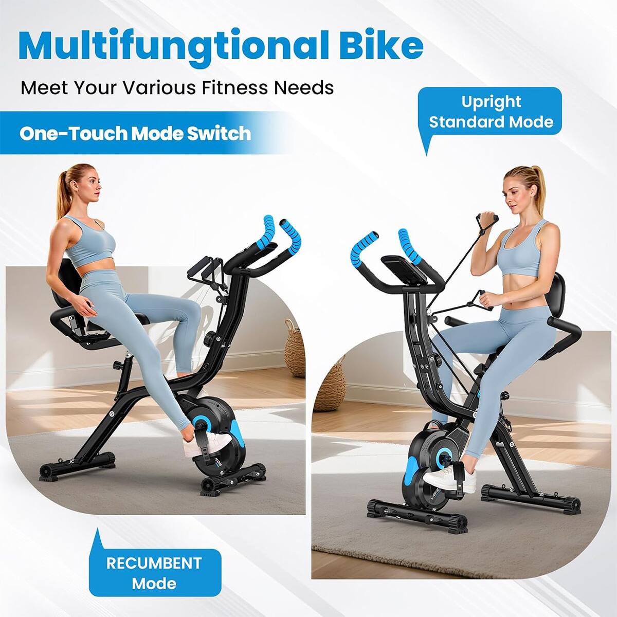 Multifunctional Bike  
Meet Your Various Fitness Needs  
One-Touch Mode Switch  

Upright Standard Mode  

RECUMBENT Mode