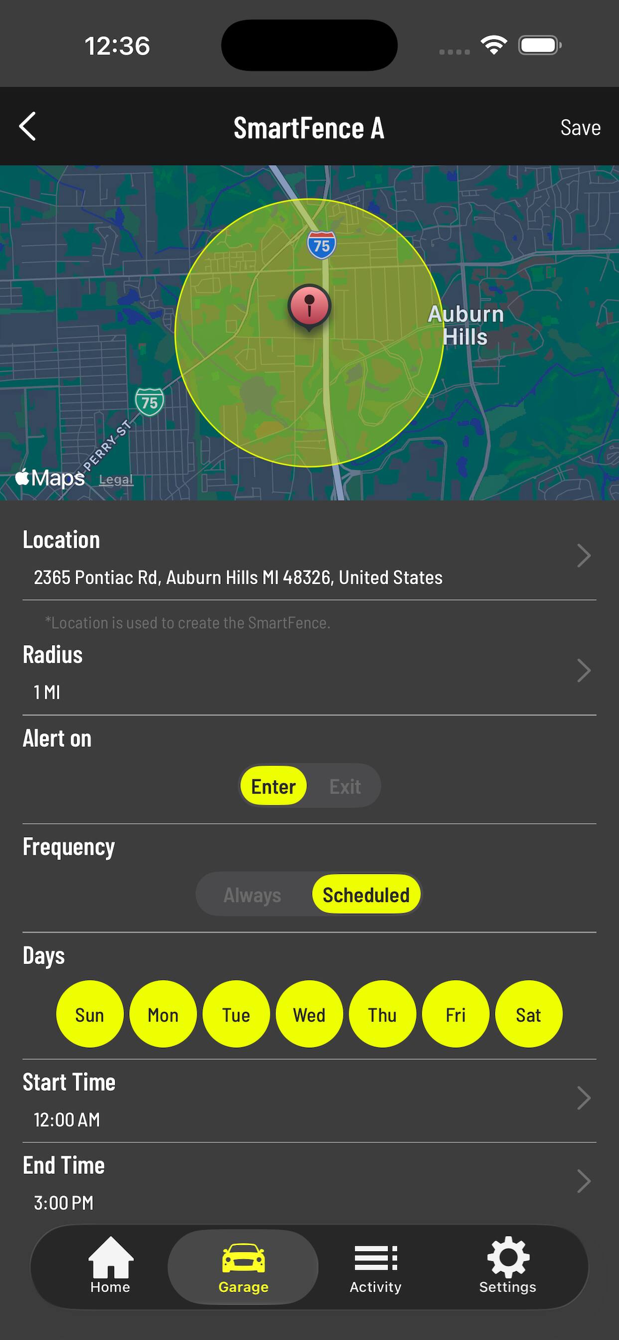 12:36  
SmartFence A  
Save  
Location: 2365 Pontiac Rd, Auburn Hills MI 48326, United States  
*Location is used to create the SmartFence.  
Radius: 1 MI  
Alert on: Enter  
Frequency: Scheduled  
Days: Sun, Mon, Tue, Wed, Thu, Fri, Sat  
Start Time: 12:00 AM  
End Time: 3:00 PM  
Home, Garage, Activity, Settings