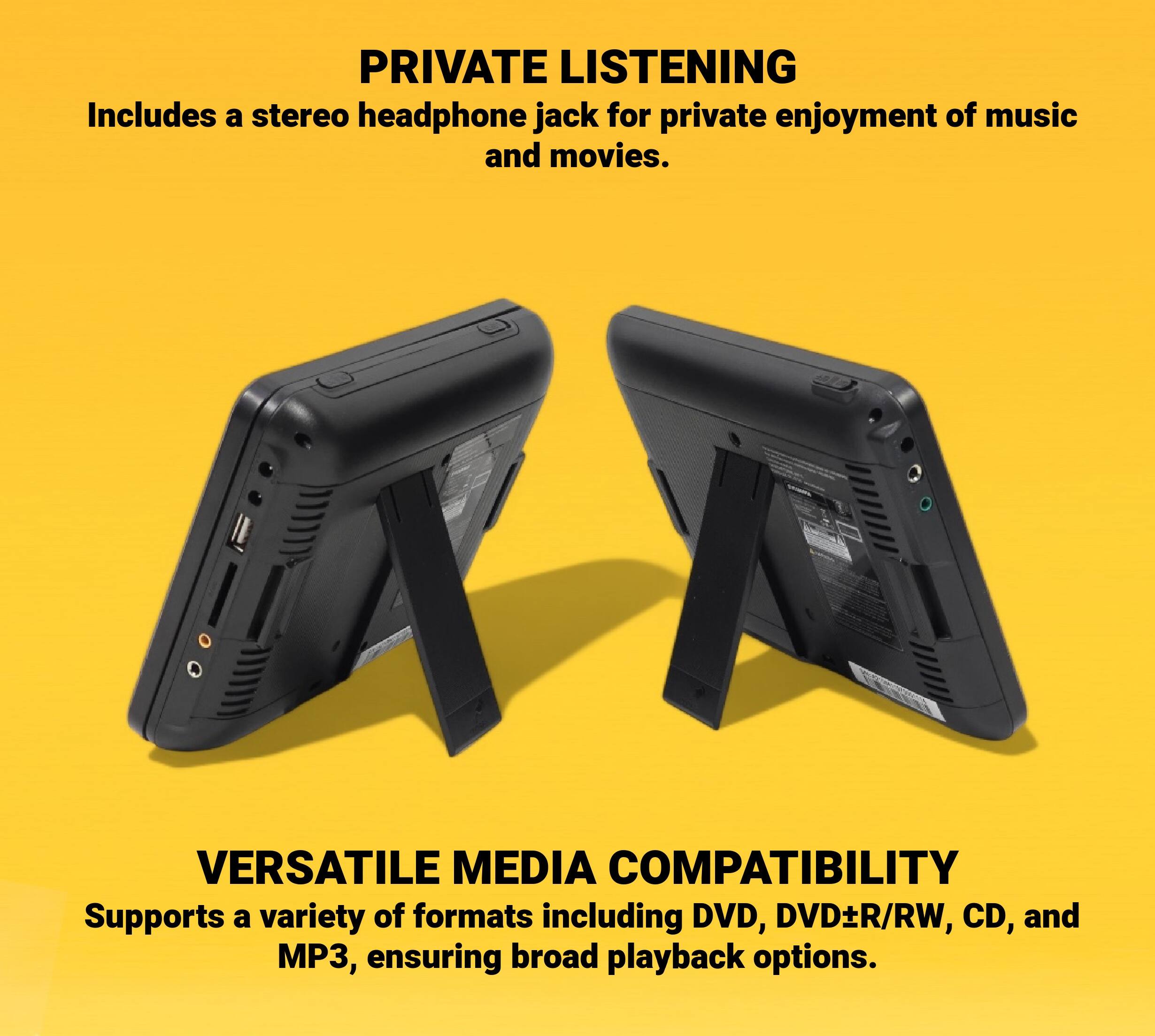 PRIVATE LISTENING  
Includes a stereo headphone jack for private enjoyment of music and movies.

VERSATILE MEDIA COMPATIBILITY  
Supports a variety of formats including DVD, DVD±R/RW, CD, and MP3, ensuring broad playback options.