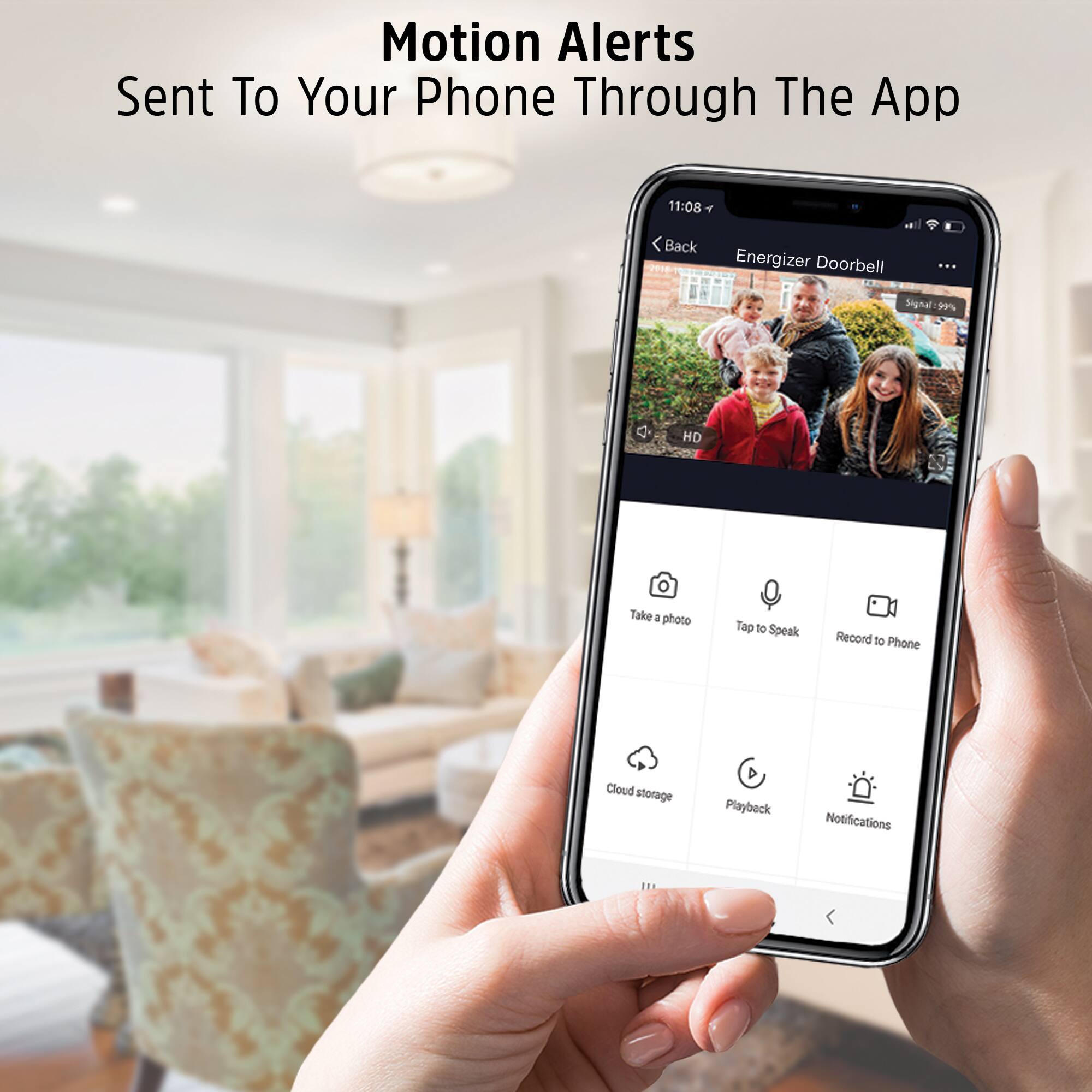 Motion Alerts Sent To Your Phone Through The App

11:08 < Back

Energizer Doorbell

Signal: 99%

HD

Take a photo

Tap to Speak

Record to Phone

Cloud storage

Playback

Notifications