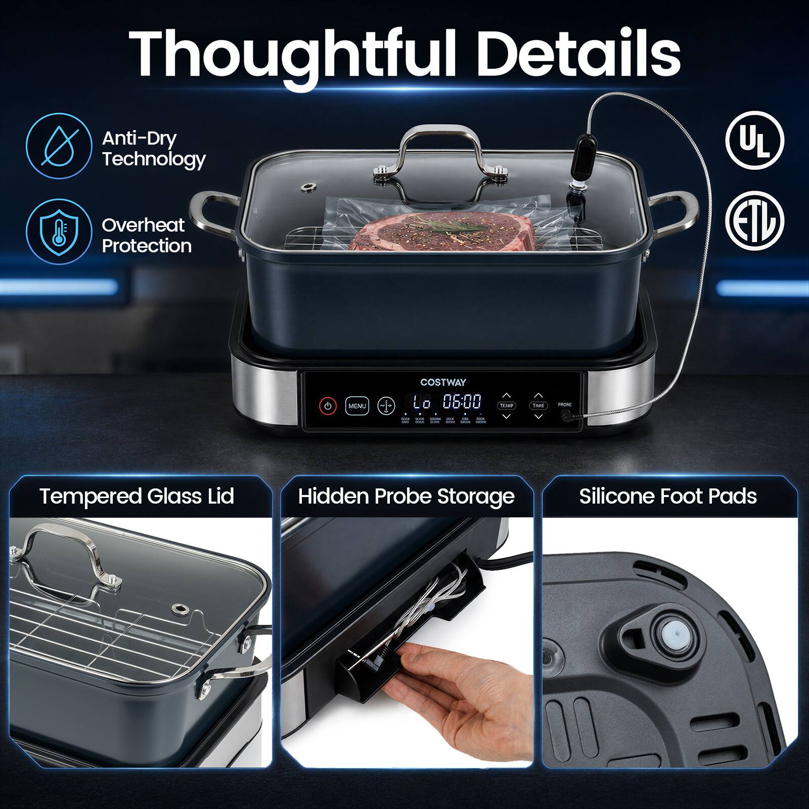 Thoughtful Details

- Anti-Dry Technology
- Overheat Protection
- Tempered Glass Lid
- Hidden Probe Storage
- Silicone Foot Pads

COSTWAY

06:00