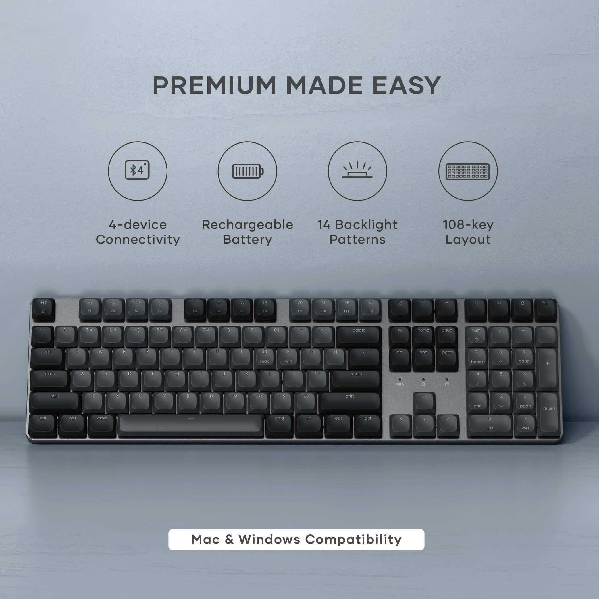 PREMIUM MADE EASY

- $4
- 4-device Connectivity
- Rechargeable Battery
- 14 Backlight Patterns
- 108-key Layout

Mac & Windows Compatibility