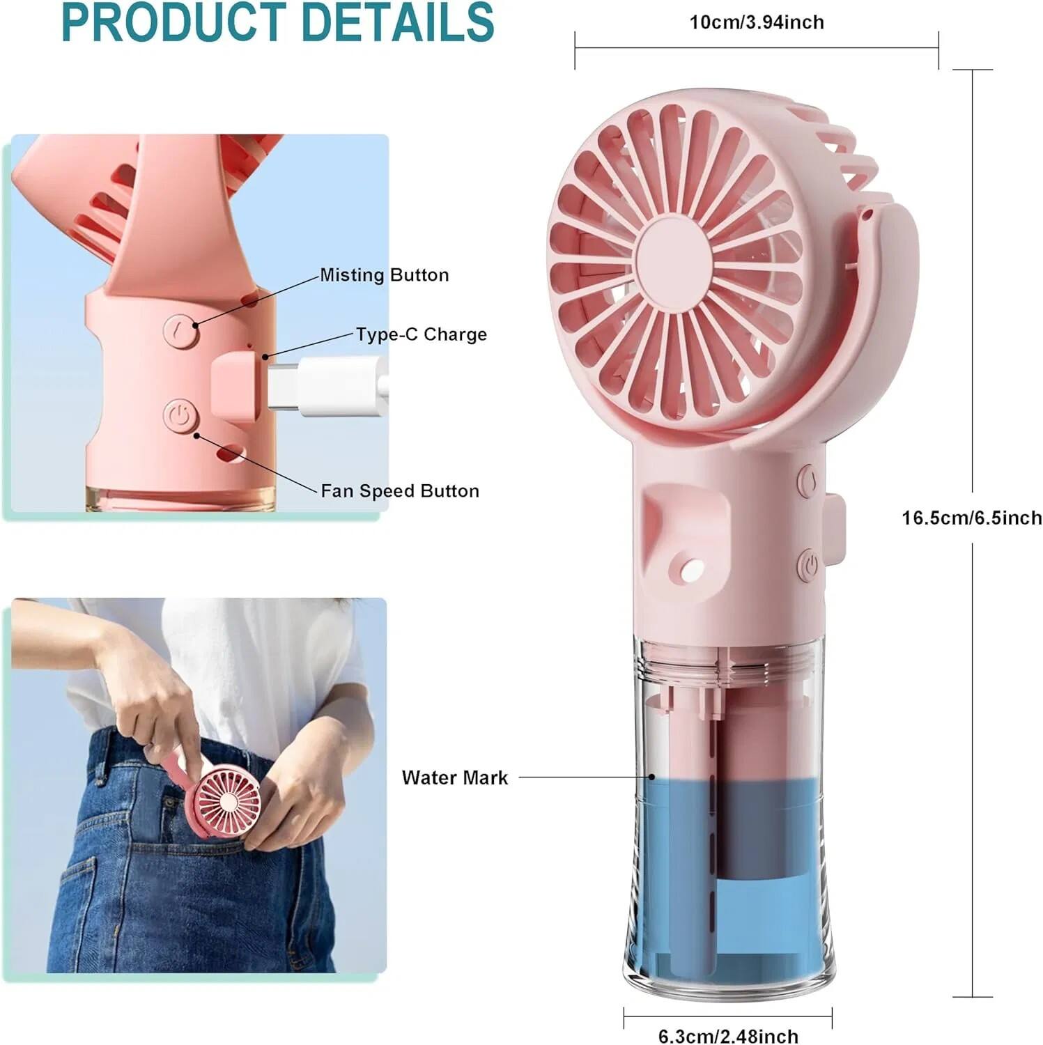 PRODUCT DETAILS

- Misting Button
- Type-C Charge
- Fan Speed Button

10cm/3.94inch

16.5cm/6.5inch

Water Mark

6.3cm/2.48inch