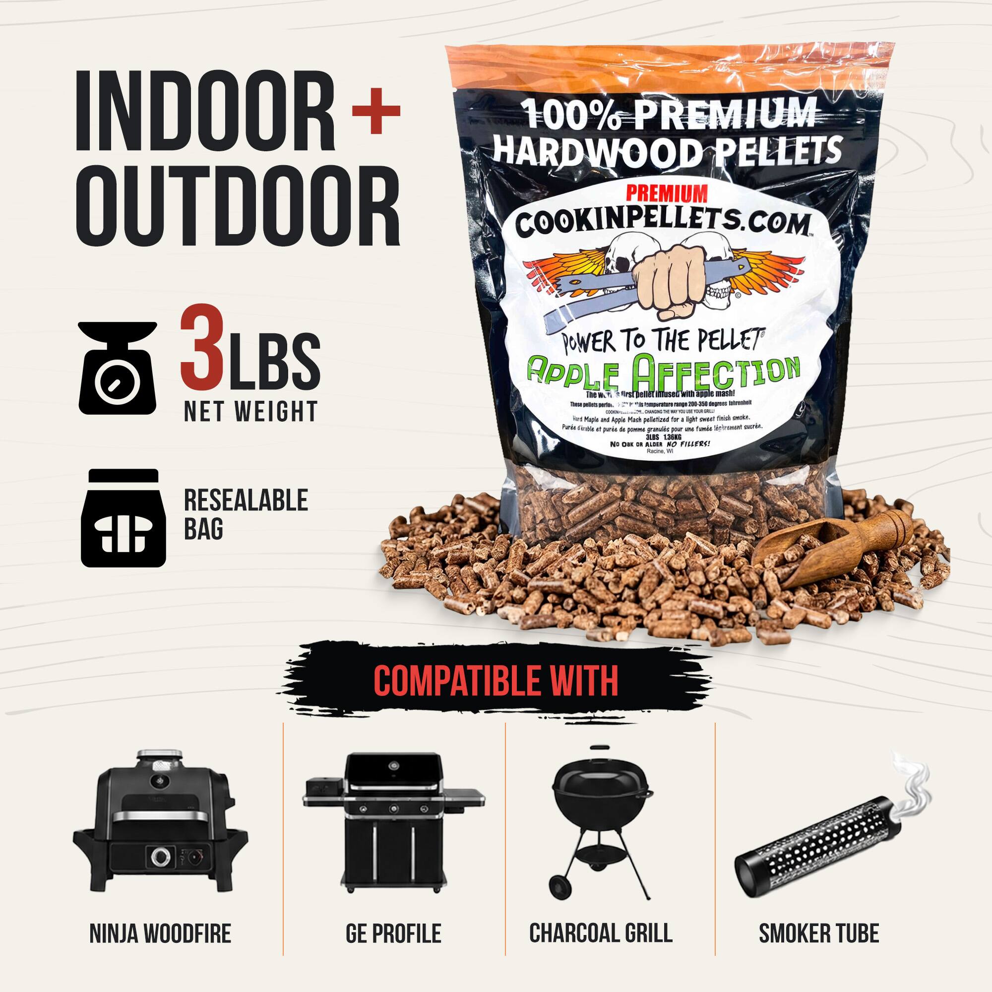 INDOOR + OUTDOOR

100% PREMIUM HARDWOOD PELLETS
PREMIUM
COOKINPELLETS.COM

3LBS
NET WEIGHT

RESEALABLE BAG

COMPATIBLE WITH
NINJA WOODFIRE
GE PROFILE
CHARCOAL GRILL
SMOKER TUBE