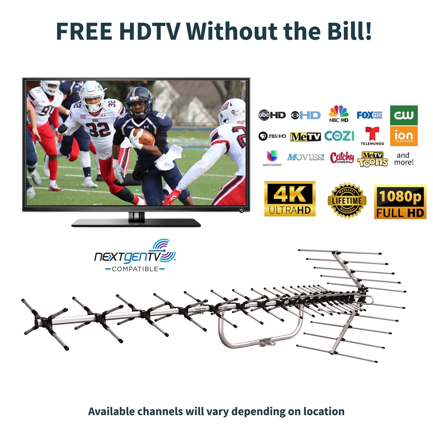 FREE HDTV Without the Bill!  
9U E 2 3 S 10 32 MA H DAE Re a abc HD OHD FOX: HD W NBC HD O PBSIHD MeTV COZI T ion iLEvikidn TELEMUNDO MOVIES! Catchy MeTV and COMEOTS Toons more! univisn 4K ULTRAHD DRFIC LIFETIME 1080p FARIAOTE FULL HD NEXTgENTV COMPATIBLE- Available channels will vary depending on location