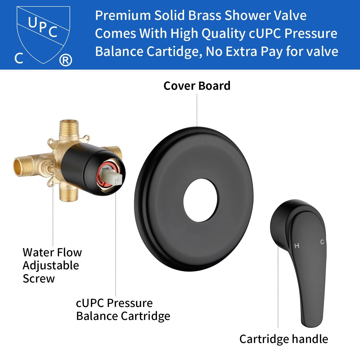 Premium Solid Brass Shower Valve  
Comes With High Quality cUPC Pressure Balance Cartridge, No Extra Pay for valve Cover Board  

- Water Flow Adjustable Screw  
- cUPC Pressure Balance Cartridge  
- Cartridge handle