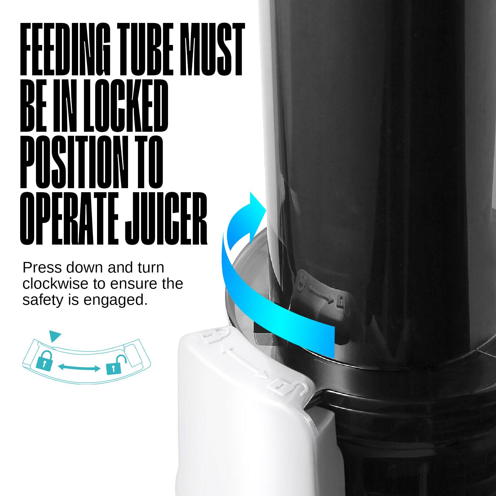 FEEDING TUBE MUST BE IN LOCKED POSITION TO OPERATE JUICER

Press down and turn clockwise to ensure the safety is engaged.
