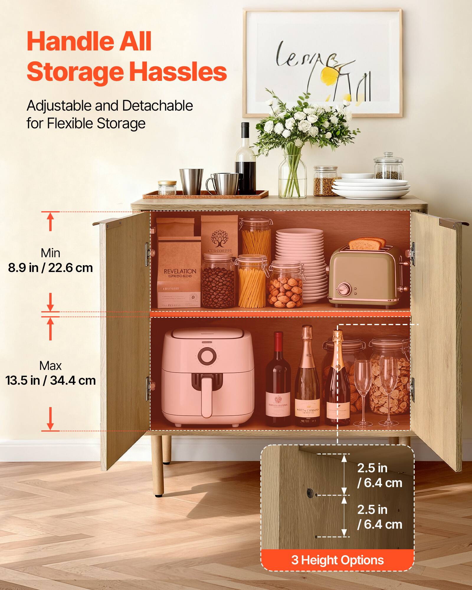 Handle All Storage Hassles  
Adjustable and Detachable for Flexible Storage  

Min 8.9 in / 22.6 cm  
Max 13.5 in / 34.4 cm  

2.5 in / 6.4 cm  
2.5 in / 6.4 cm  

3 Height Options