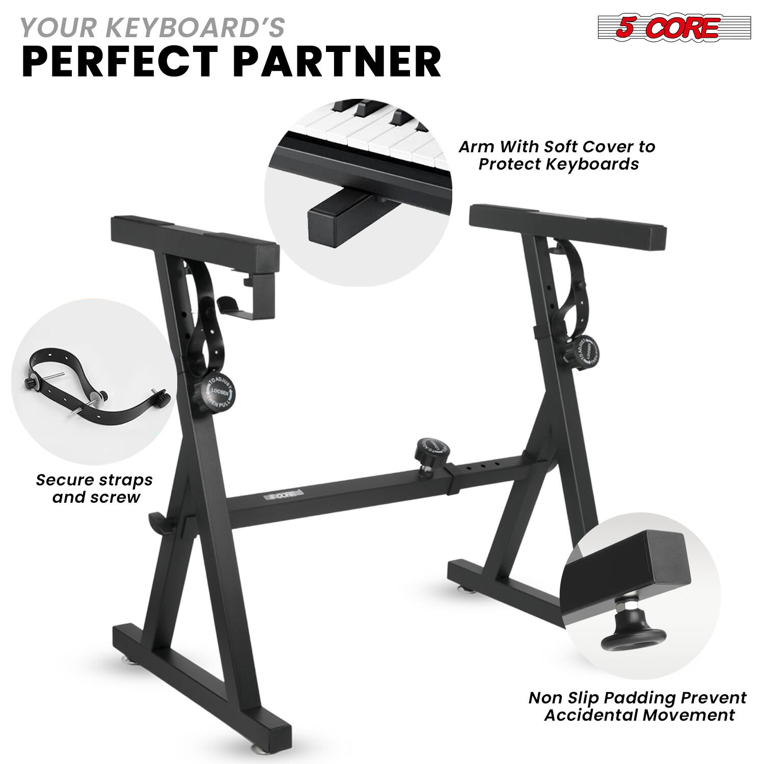YOUR KEYBOARD'S PERFECT PARTNER

5 CORE

Arm With Soft Cover to Protect Keyboards

Secure strap and screw

Non Slip Padding Prevent Accidental Movement