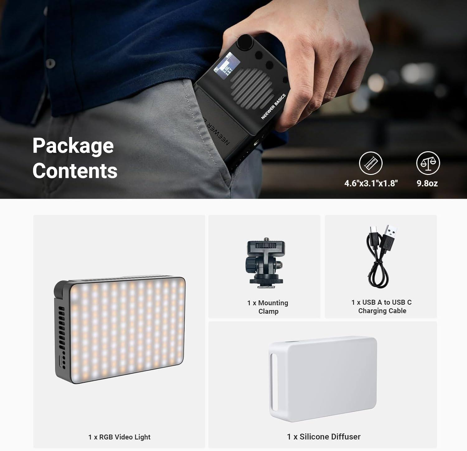 Package Contents

NEEWER BASICS

4.6"x3.1"x1.8" 9.8oz

1 x Mounting Clamp  
1 x USB A to USB C Charging Cable  
1 x RGB Video Light  
1 x Silicone Diffuser