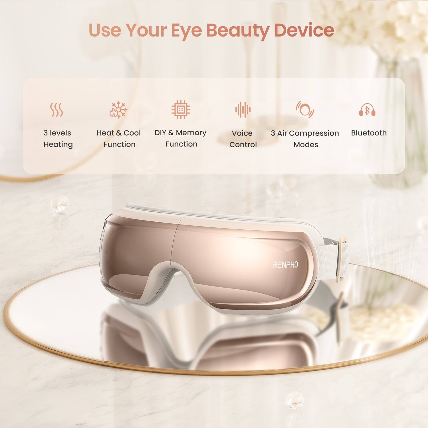 Use Your Eye Beauty Device

- 3 levels Heating
- Heat & Cool Function
- DIY & Memory Function
- Voice Control
- 3 Air Compression Modes
- Bluetooth

RENPHO