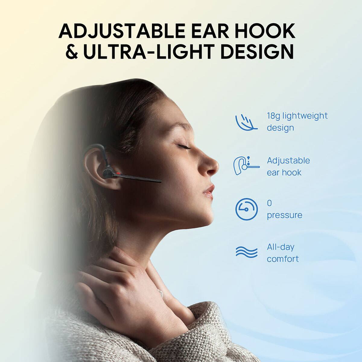 ADJUSTABLE EAR HOOK & ULTRA-LIGHT DESIGN

18g lightweight design
Adjustable ear hook
0 pressure
All-day comfort