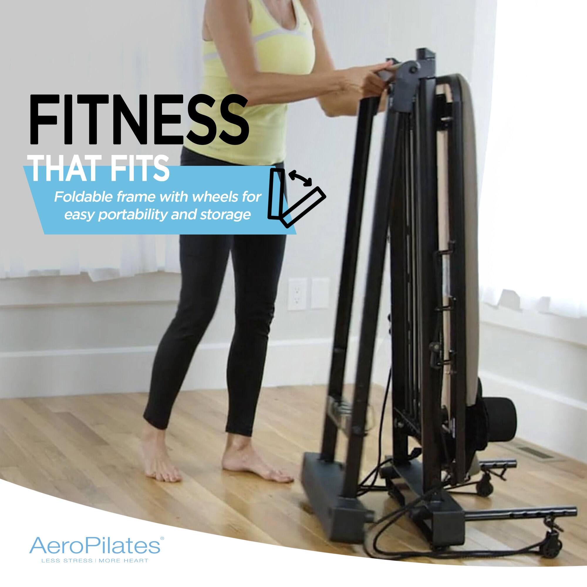 FITNESS THAT FITS  
Foldable frame with wheels for easy portability and storage  

AeroPilates  
LESS STRESS MORE HEART