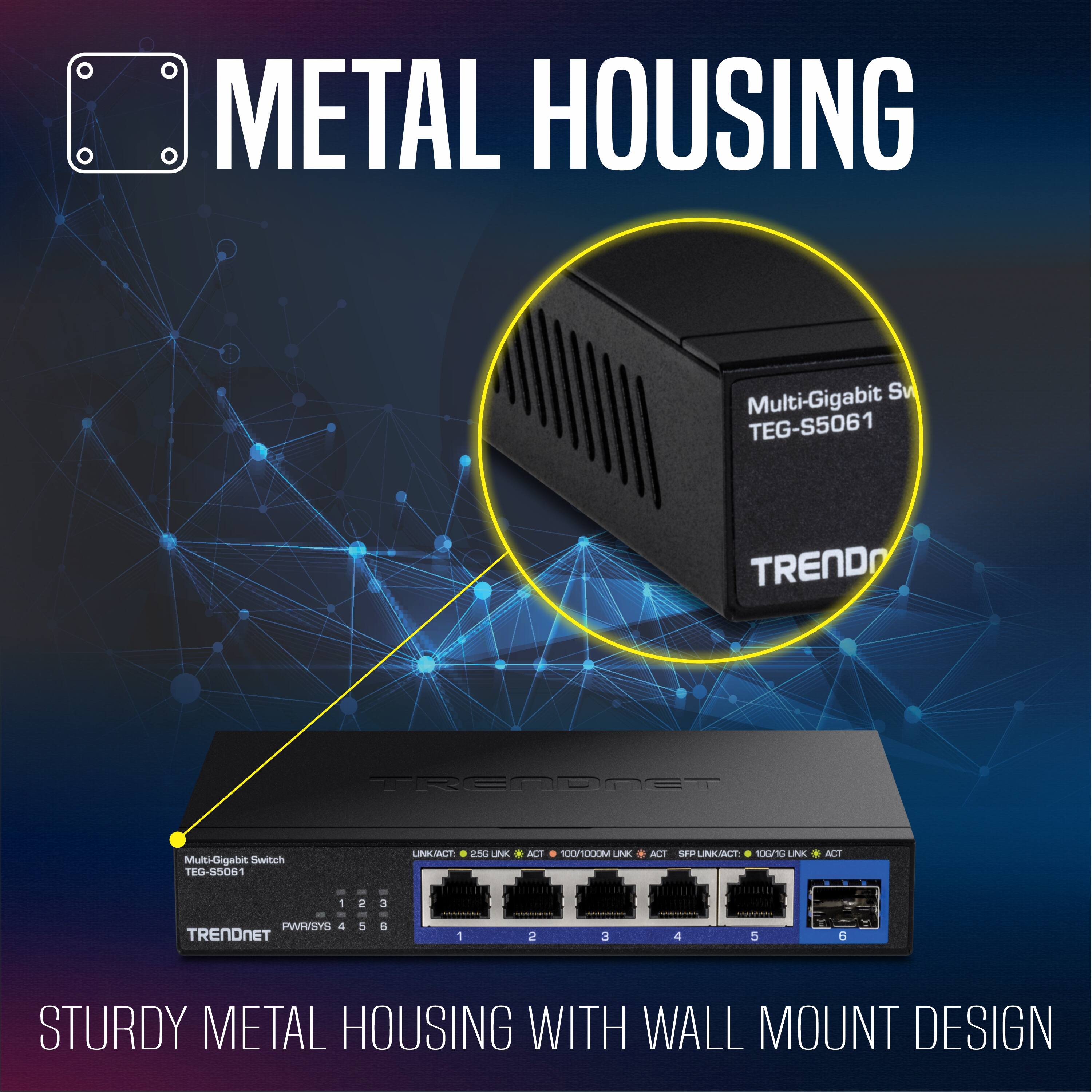 METAL HOUSING  
Multi-Gigabit Switch  
TEG-S5061  
TRENDNET  

STURDY METAL HOUSING WITH WALL MOUNT DESIGN