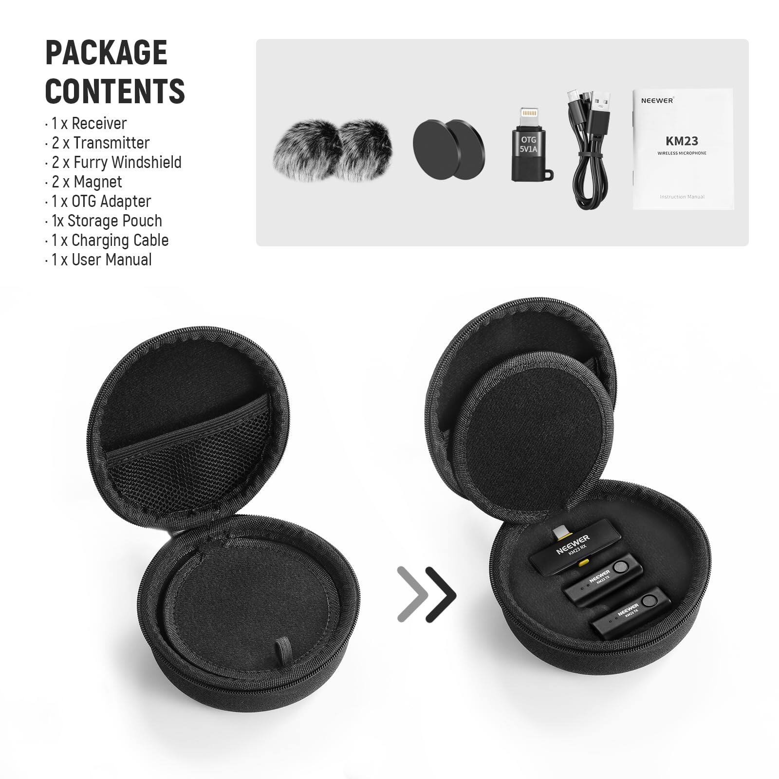 PACKAGE CONTENTS

- 1 x Receiver
- 2 x Transmitter
- 2 x Furry Windshield
- 2 x Magnet
- 1 x OTG Adapter
- 1 x Storage Pouch
- 1 x Charging Cable
- 1 x User Manual