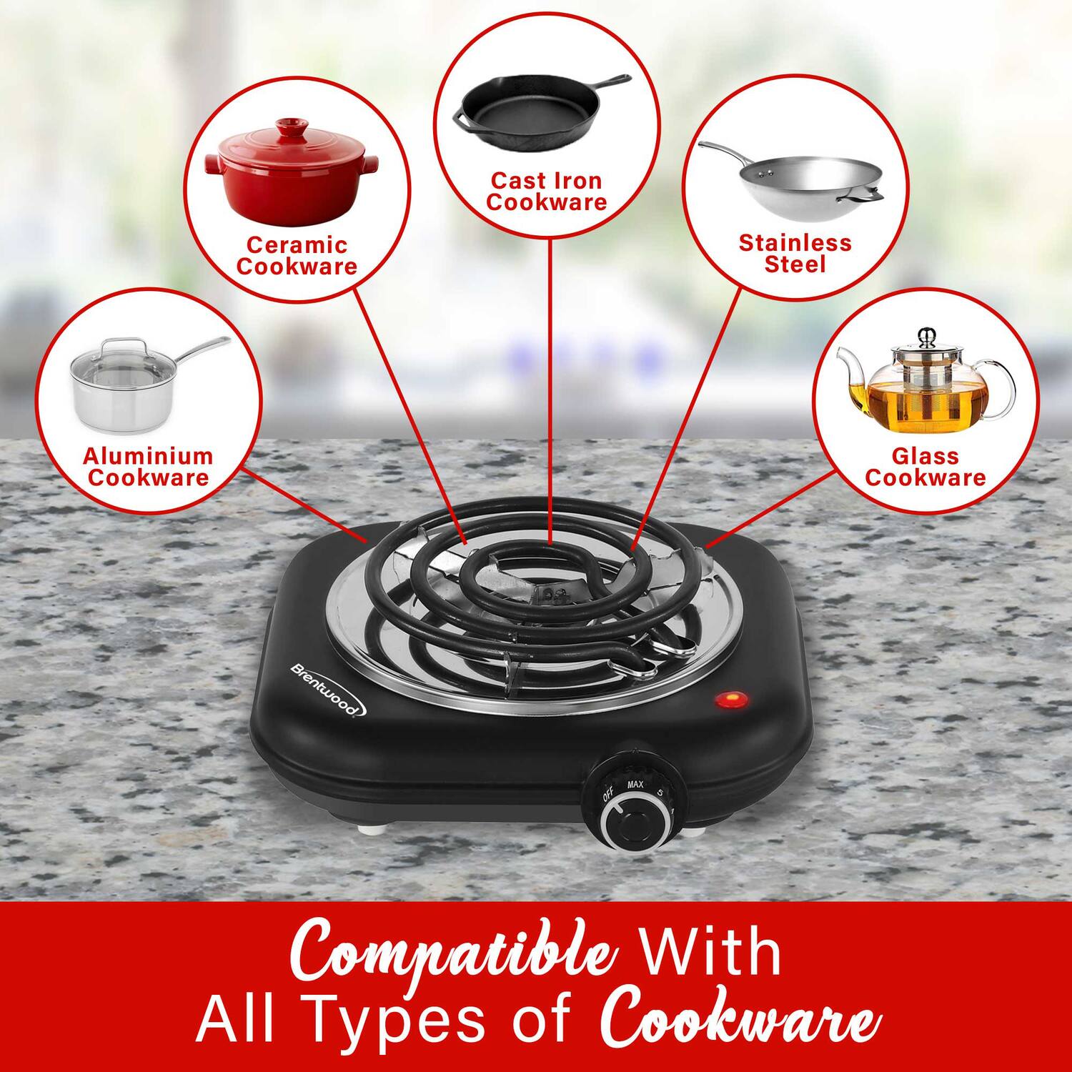 Cast Iron Cookware  
Ceramic Cookware  
Stainless Steel  
Aluminium Cookware  
Glass Cookware  

Brentwood MAX OFT  
Compatible With All Types of Cookware