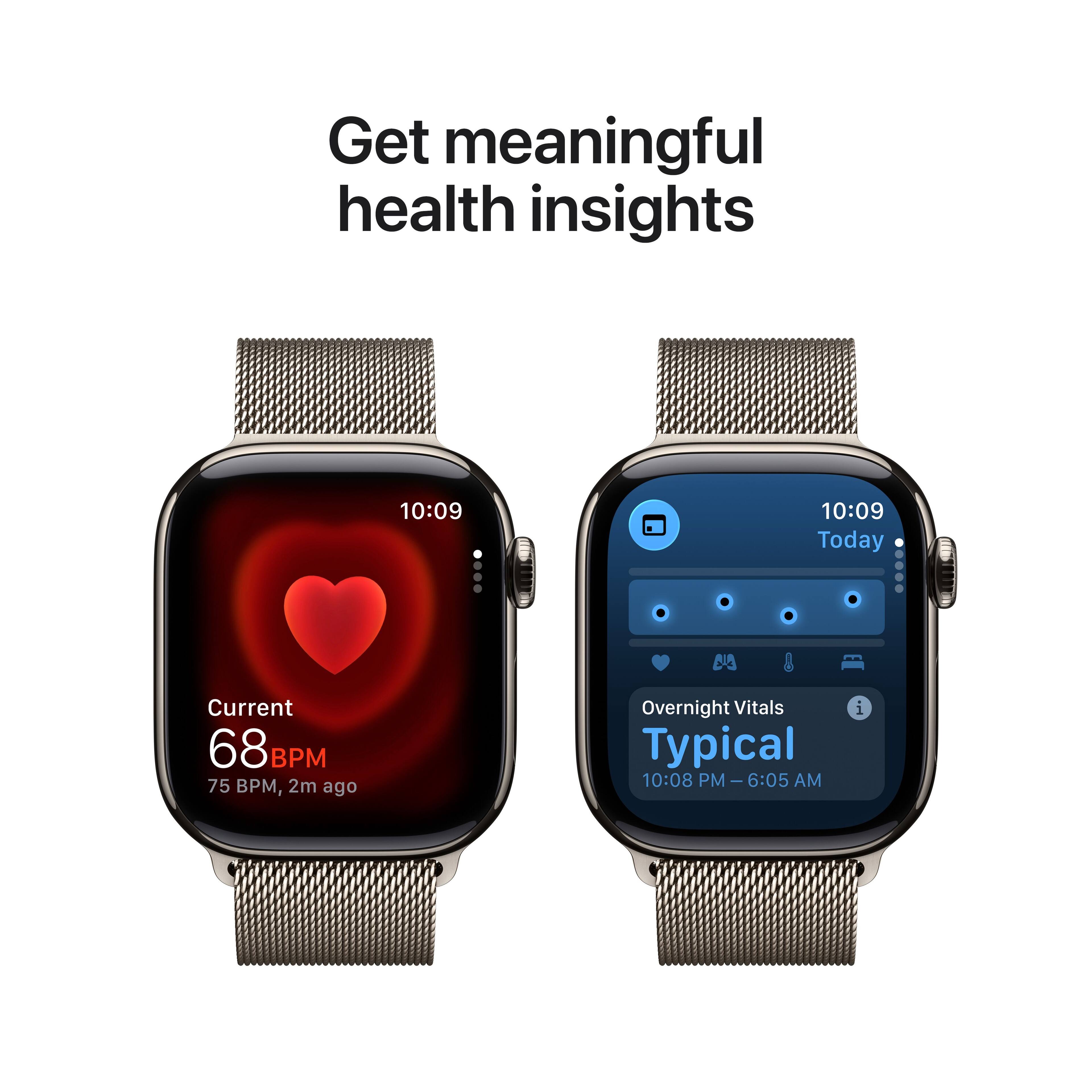 Get meaningful health insights

10:09  
Current  
68 BPM  
75 BPM, 2m ago

10:09  
Today  
Overnight Vitals  
Typical  
10:08 PM - 6:05 AM