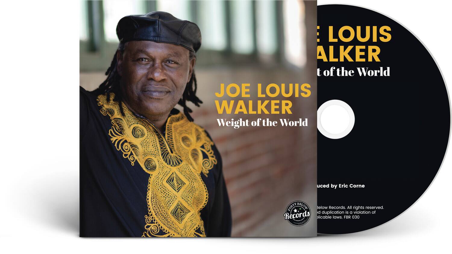 JOE LOUIS WALKER  
Weight of the World  

LOUIS WALKER  
Weight of the World  

Produced by Eric Corne  

FORTY BELOW Records  
All rights reserved. Unauthorized duplication is a violation of applicable laws. FBR 030