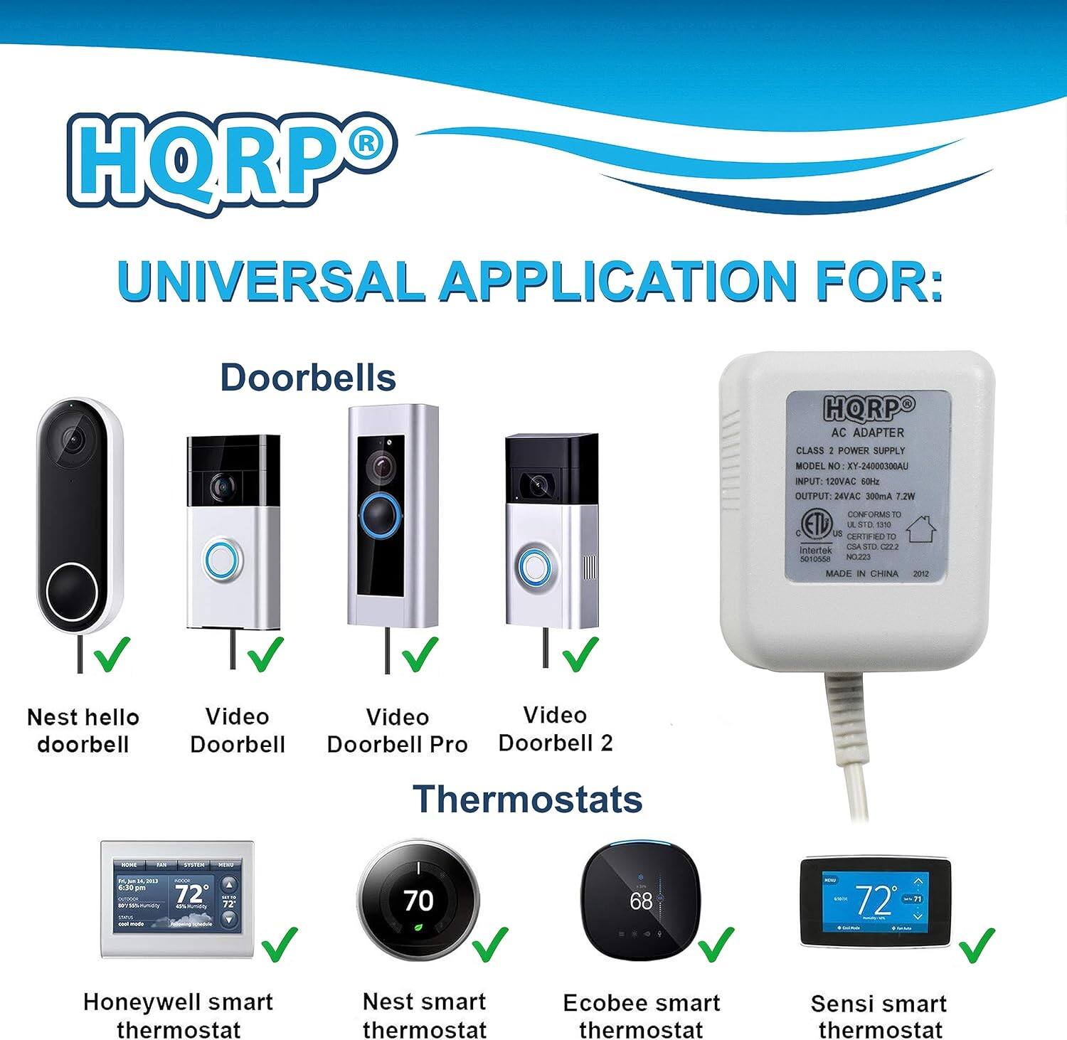 HQRP UNIVERSAL APPLICATION FOR:  
Doorbells  
HORPO AC ADAPTER CLASS 2 POWER SUPPLY  
MODEL NO: 31-24000300AU  
INPUT: 120VAC 60Hz  
OUTPUT: 12VAC 300mA 7.2W  
MADE IN CHINA 2012  

Nest hello doorbell  
Video Doorbell  
Video Doorbell Pro  
Video Doorbell 2  

Thermostats  
Honeywell smart thermostat  
Nest smart thermostat  
Ecobee smart thermostat  
Sensi smart thermostat
